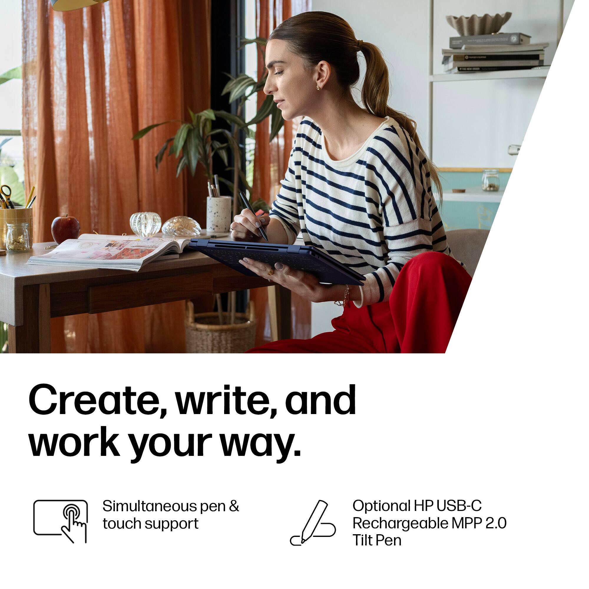 Create, write, and work your way.

- Simultaneous pen & touch support
- Optional HP USB-C Rechargeable MPP 2.0 Tilt Pen