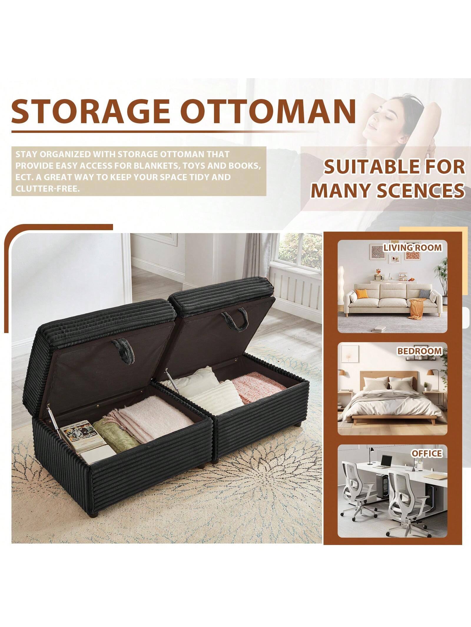 STORAGE OTTOMAN

STAY ORGANIZED WITH STORAGE OTTOMAN THAT PROVIDE EASY ACCESS FOR BLANKETS, TOYS AND BOOKS, ECT. A GREAT WAY TO KEEP YOUR SPACE TIDY AND CLUTTER-FREE.

SUITABLE FOR MANY SCENES

LIVING ROOM

BEDROOM

OFFICE