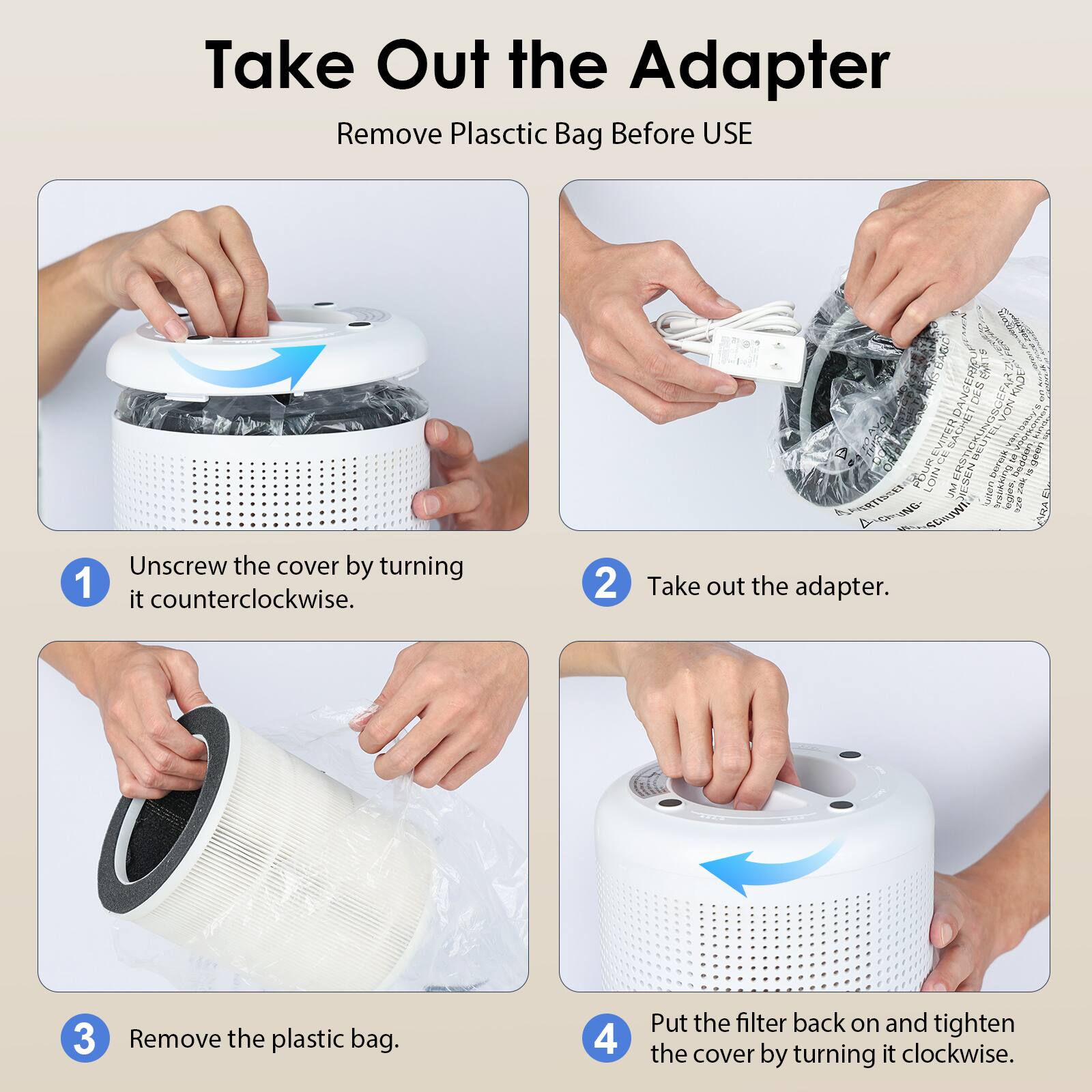 Take Out the Adapter  
Remove Plastic Bag Before USE  

1. Unscrew the cover by turning it counterclockwise.  
2. Take out the adapter.  
3. Remove the plastic bag.  
4. Put the filter back on and tighten the cover by turning it clockwise.