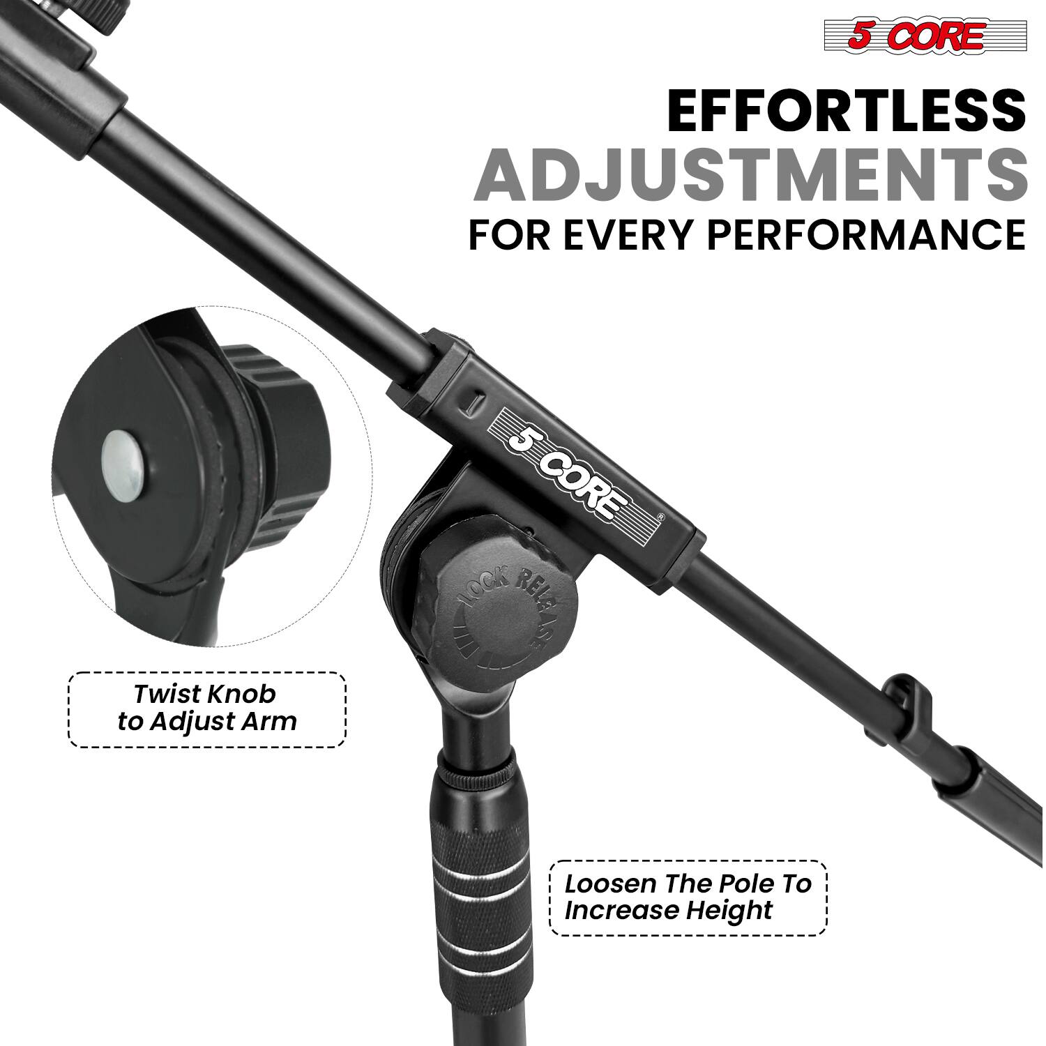 5 CORE  
EFFORTLESS ADJUSTMENTS  
FOR EVERY PERFORMANCE  

Twist Knob to Adjust Arm  

Loosen The Pole To Increase Height