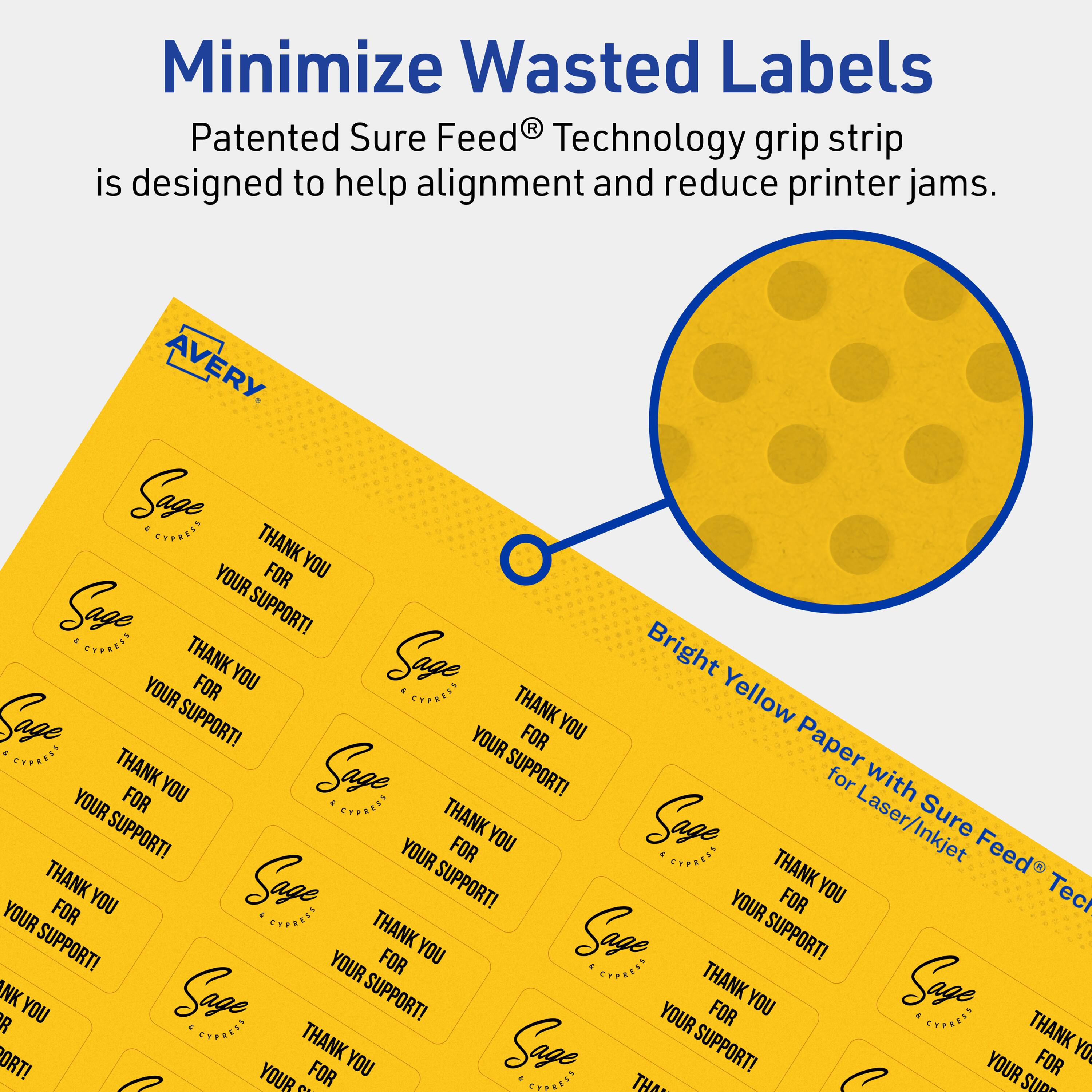 Minimize Wasted Labels

Patented Sure Feed® Technology grip strip is designed to help alignment and reduce printer jams.

AVERY

Bright Yellow Paper with Sure Feed® Technology for Laser/Inkjet

Sage Express

THANK YOU FOR YOUR SUPPORT!