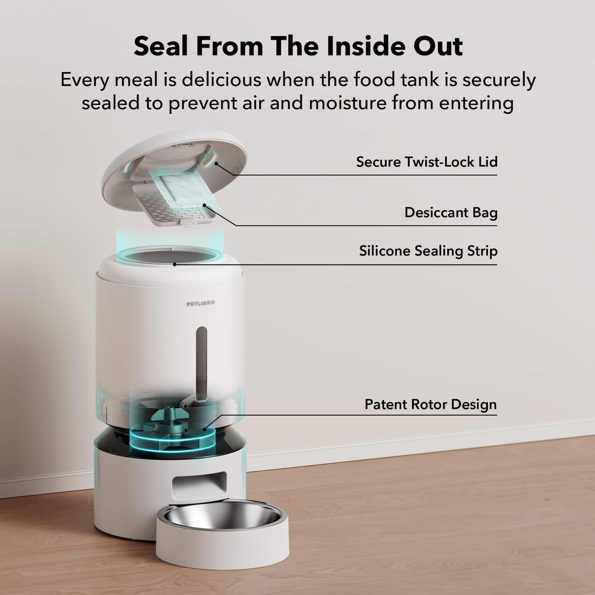 Seal From The Inside Out: Every meal is delicious when the food tank is securely sealed to prevent air and moisture from entering. Secure Twist-Lock Lid: The lid is designed to twist and lock securely to ensure that the food tank remains sealed. Desiccant Bag: A desiccant bag is included to absorb any moisture that may enter the food tank. Silicone Sealing Strip: A silicone sealing strip is used to create a watertight seal around the lid, ensuring that the food tank remains securely sealed. PETLIBRO Patent Rotor Design: The design of the rotor is patented, ensuring that the food tank remains securely sealed and that the food remains fresh and delicious.