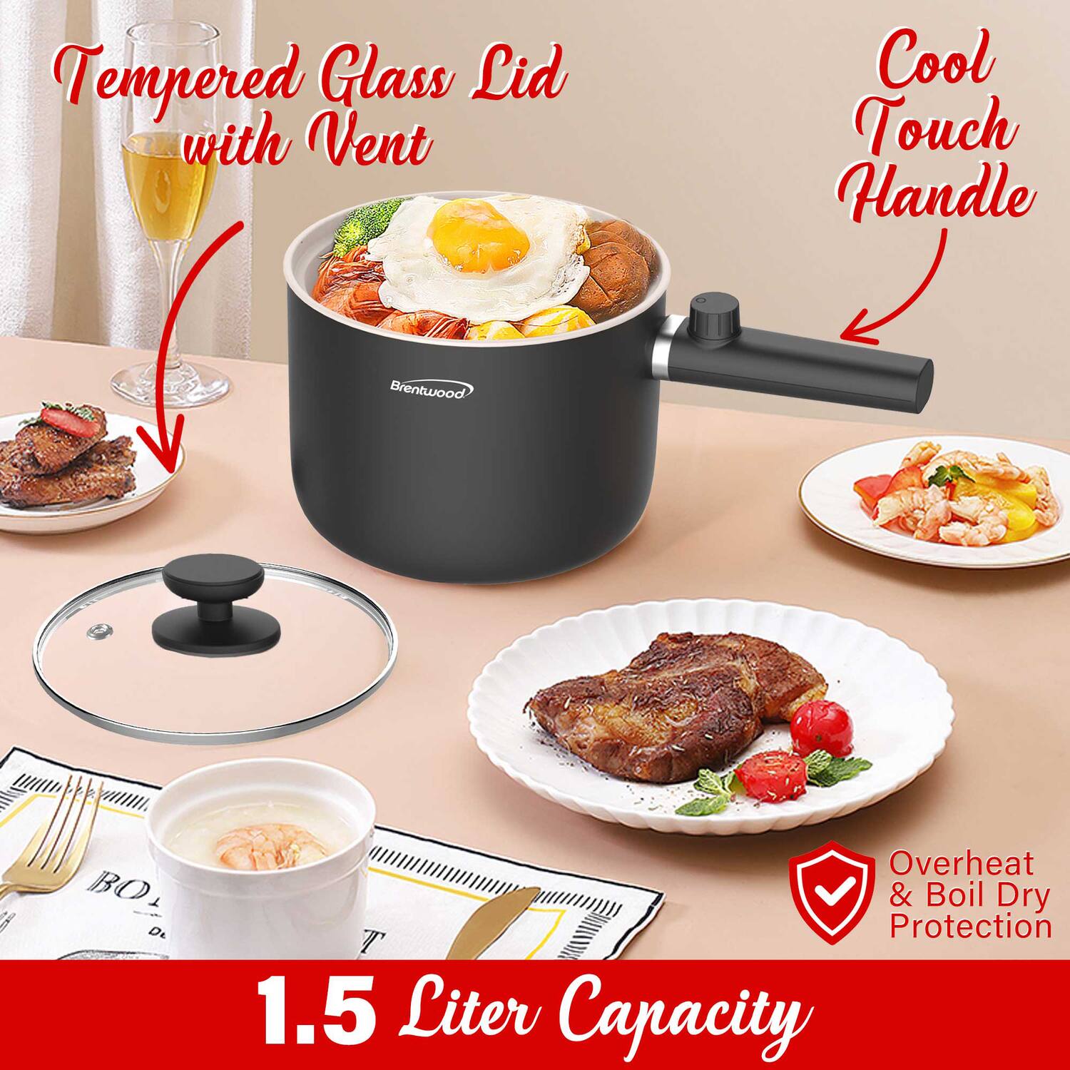 Tempered Glass Lid with Vent  
Cool Touch Handle  
Overheat & Boil Dry Protection  
1.5 Liter Capacity