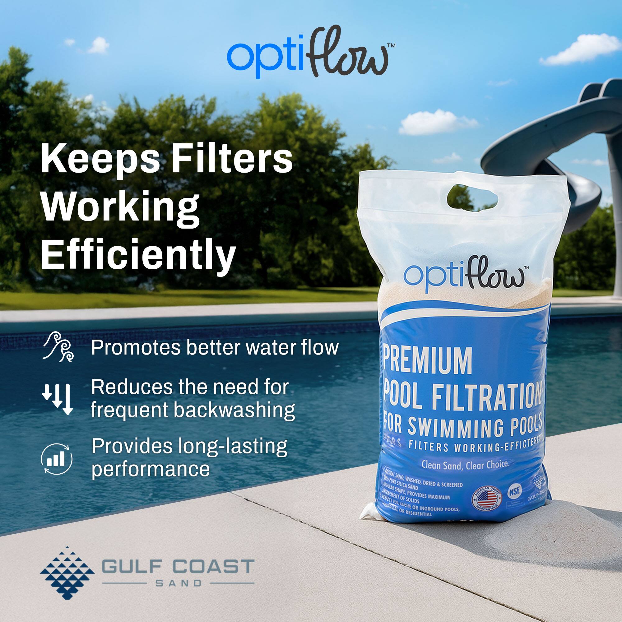 optiflow  
Keeps Filters Working Efficiently  

Promotes better water flow  
Reduces the need for frequent backwashing  
Provides long-lasting performance  

PREMIUM POOL FILTRATION FOR SWIMMING POOLS  
FILTERS WORKING-EFFICIENTLY  
Clean Sand, Clear Choice  

GULF COAST SAND