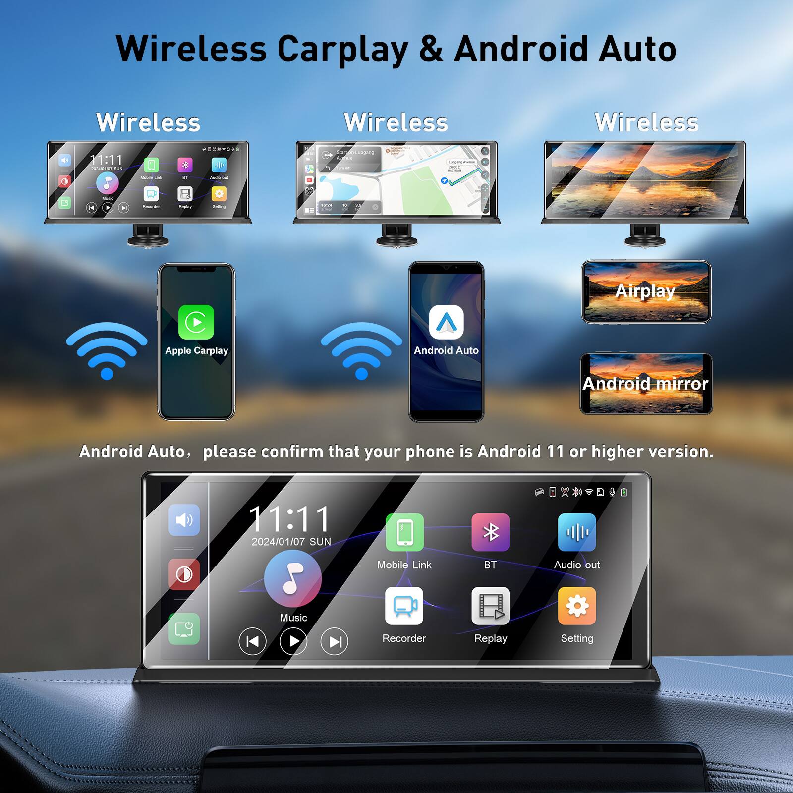 Wireless Carplay & Android Auto

Wireless
Wireless
Wireless

Apple Carplay
Android Auto
Airplay
Android mirror

Android Auto, please confirm that your phone is Android 11 or higher version.

11:11
2024/01/07 SUN

Music
Mobile Link
BT
Audio out
Recorder
Replay
Setting