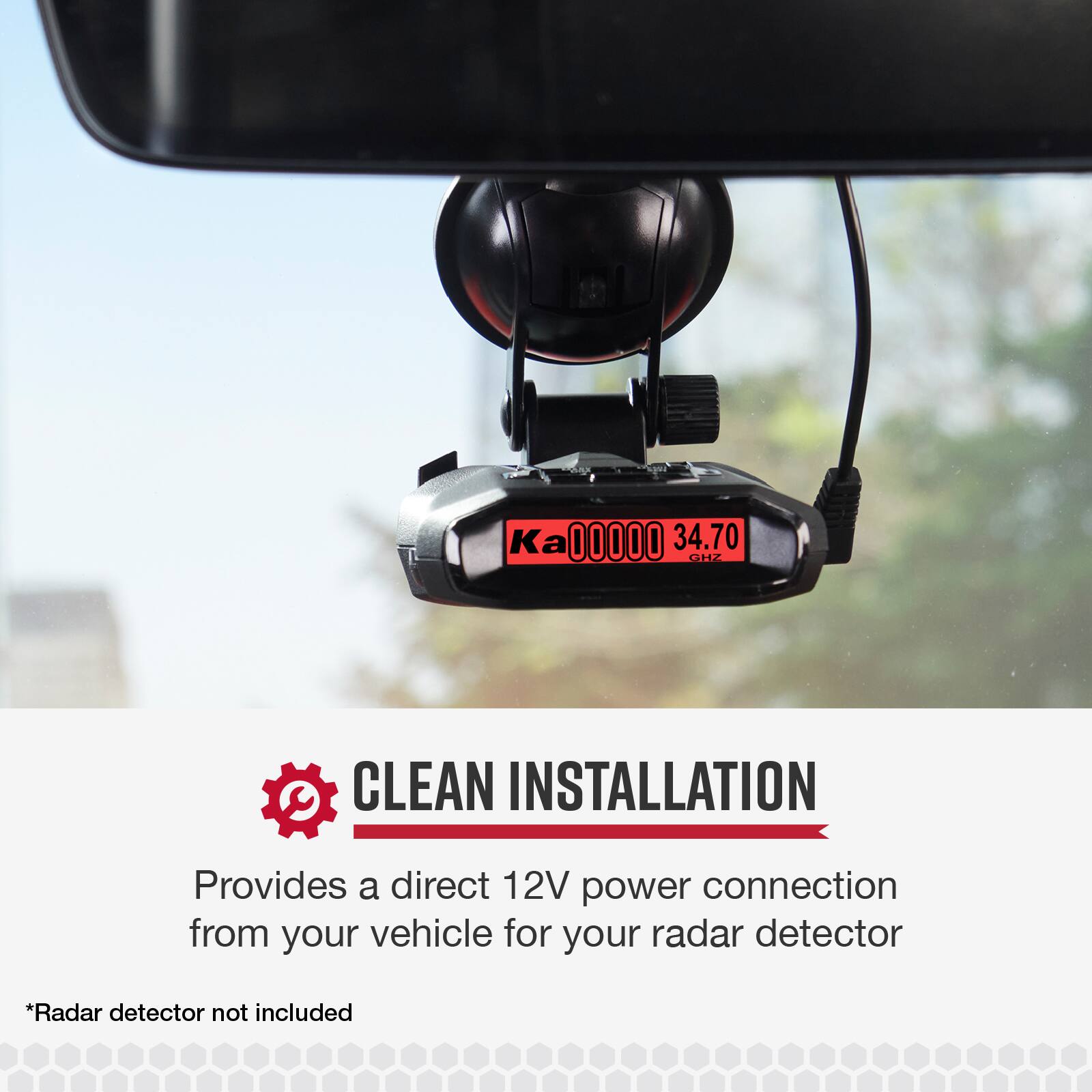 K 00000 34.70 CHZ CLEAN INSTALLATION  
Provides a direct 12V power connection from your vehicle for your radar detector  
*Radar detector not included