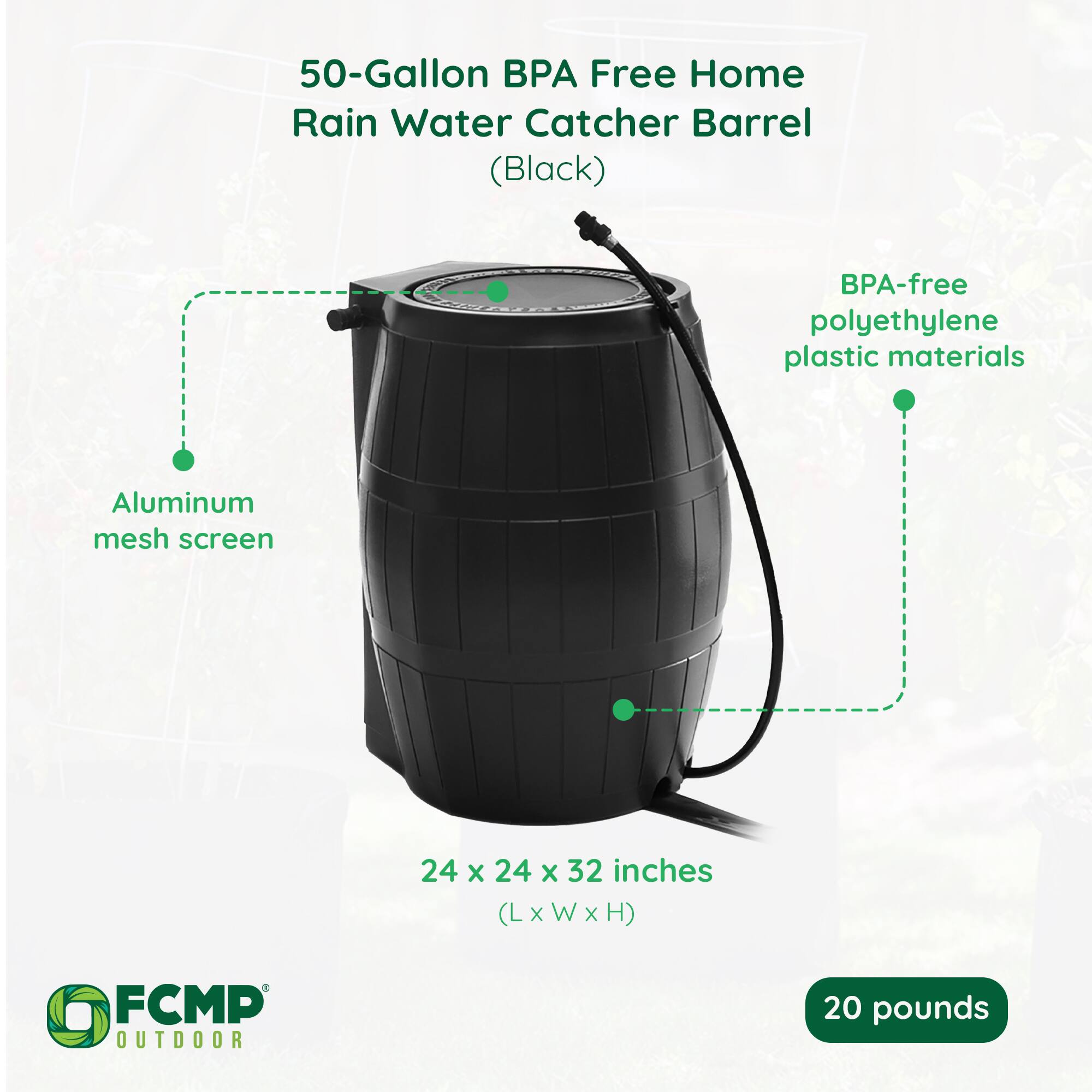 50-Gallon BPA Free Home Rain Water Catcher Barrel (Black)  
BPA-free polyethylene plastic materials  
Aluminum mesh screen  
24 x 24 x 32 inches (L x W x H)  
20 pounds  
FCMP OUTDOOR