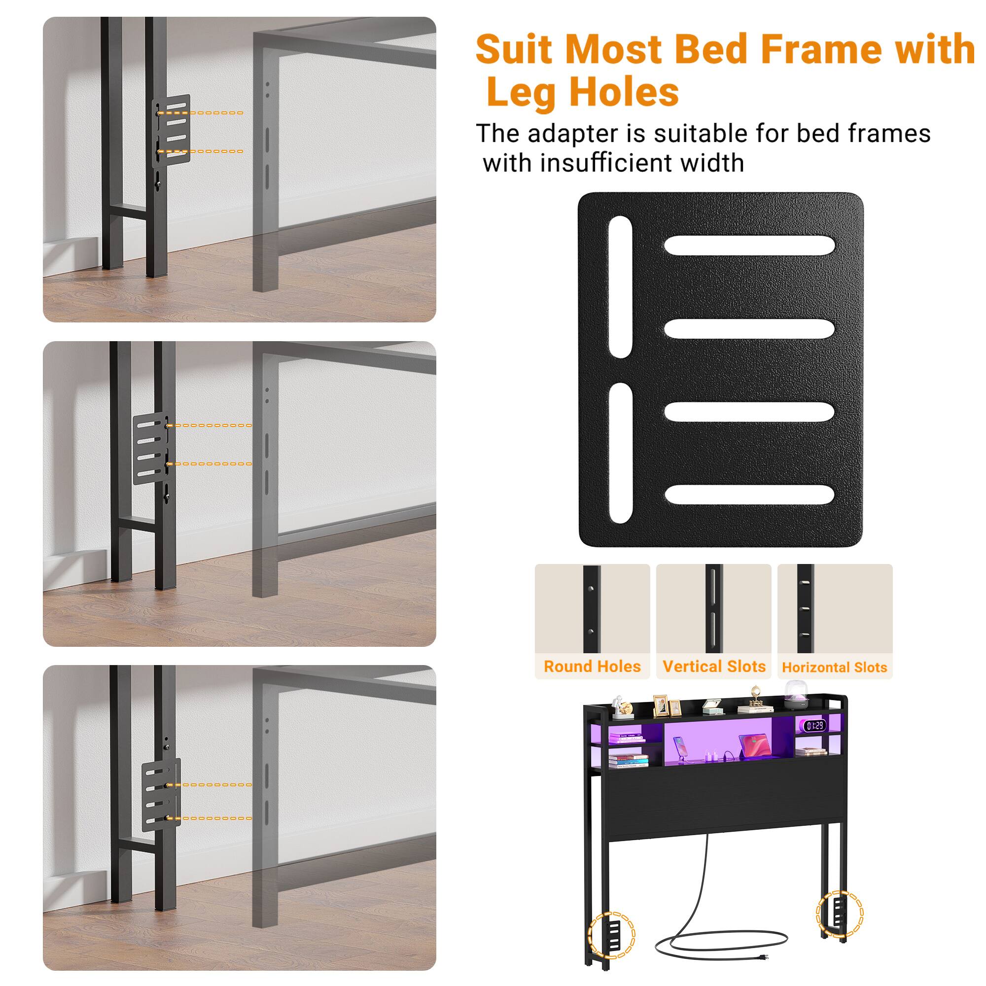 Suit Most Bed Frame with Leg Holes

The adapter is suitable for bed frames with insufficient width

Round Holes  
Vertical Slots  
Horizontal Slots
