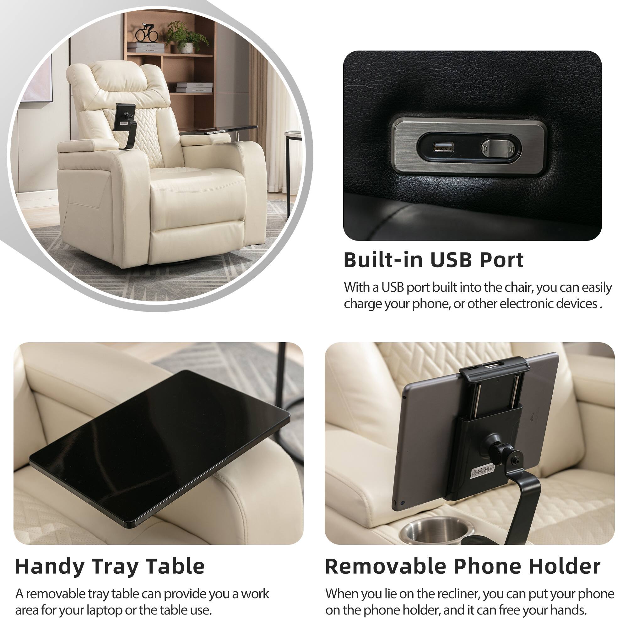 Built-in USB Port  
With a USB port built into the chair, you can easily charge your phone, or other electronic devices.

Handy Tray Table  
A removable tray table can provide you a work area for your laptop or the table use.

Removable Phone Holder  
When you lie on the recliner, you can put your phone on the phone holder, and it can free your hands.