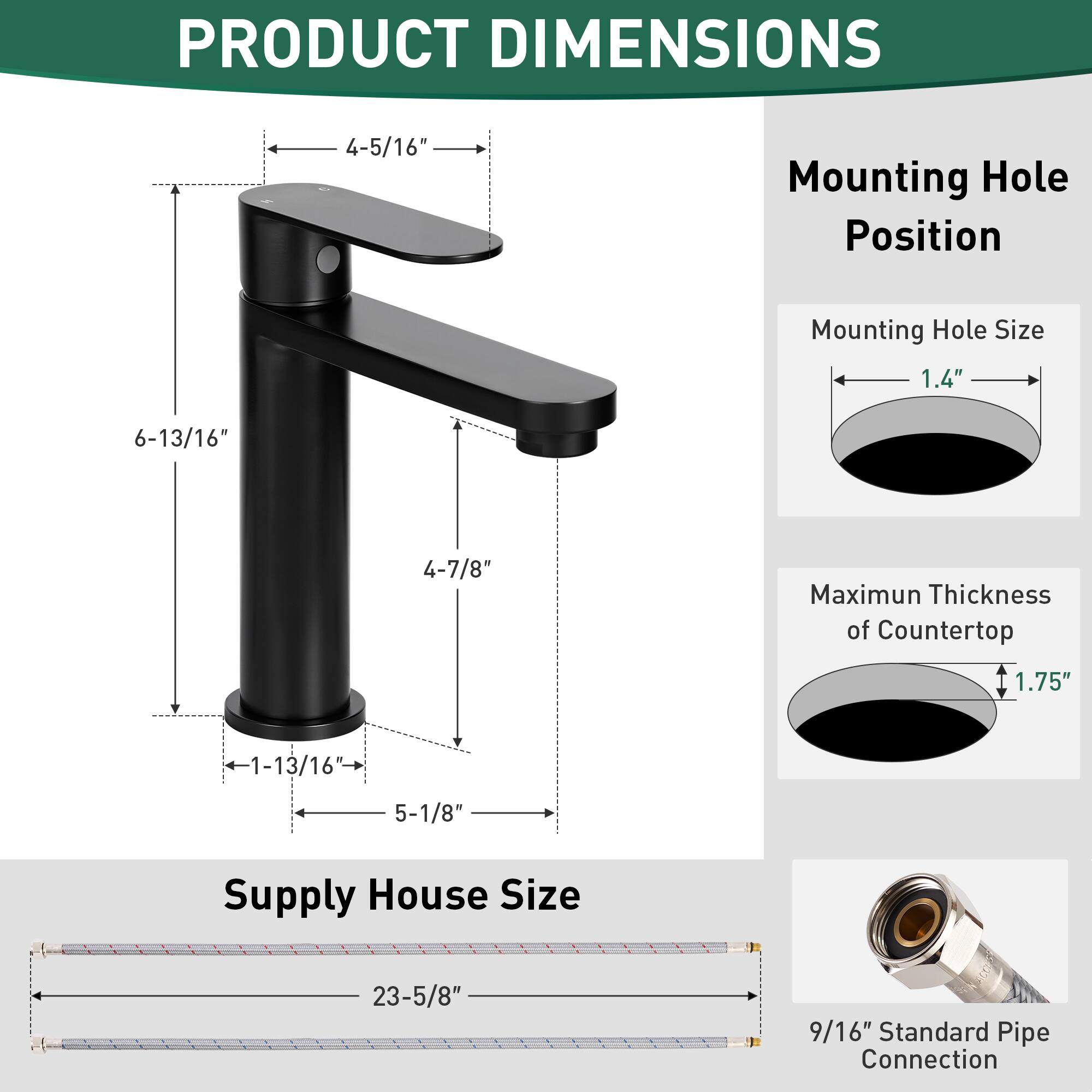 PRODUCT DIMENSIONS

- Mounting Hole Position
  - 4-5/16"
  - 6-13/16"
  - 4-7/8"
  - 1-13/16"
  - 5-1/8"

- Mounting Hole Size
  - 1.4"

- Maximum Thickness of Countertop
  - 1.75"

- Supply House Size
  - 23-5/8"

- Standard Pipe Connection
  - 9/16"