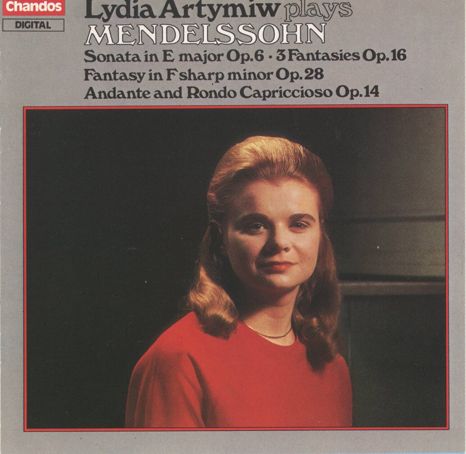 Chandos  
DIGITAL  

Lydia Artymiw plays  
MENDELSSOHN  
Sonata in E major Op.6 • 3 Fantasies Op.16  
Fantasy in F sharp minor Op.28  
Andante and Rondo Capriccioso Op.14
