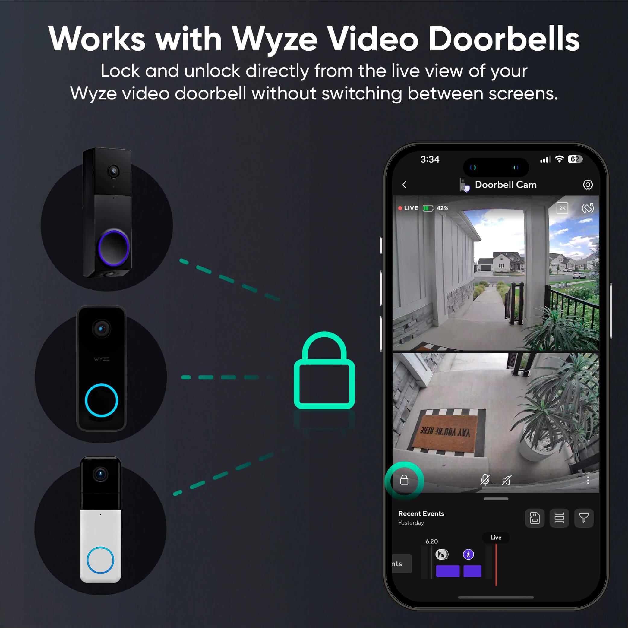 Works with Wyze Video Doorbells

Lock and unlock directly from the live view of your Wyze video doorbell without switching between screens.

3:34 62 Doorbell Cam LIVE 42% D - WWZh

Recent Events
Yesterday 6:20 Live