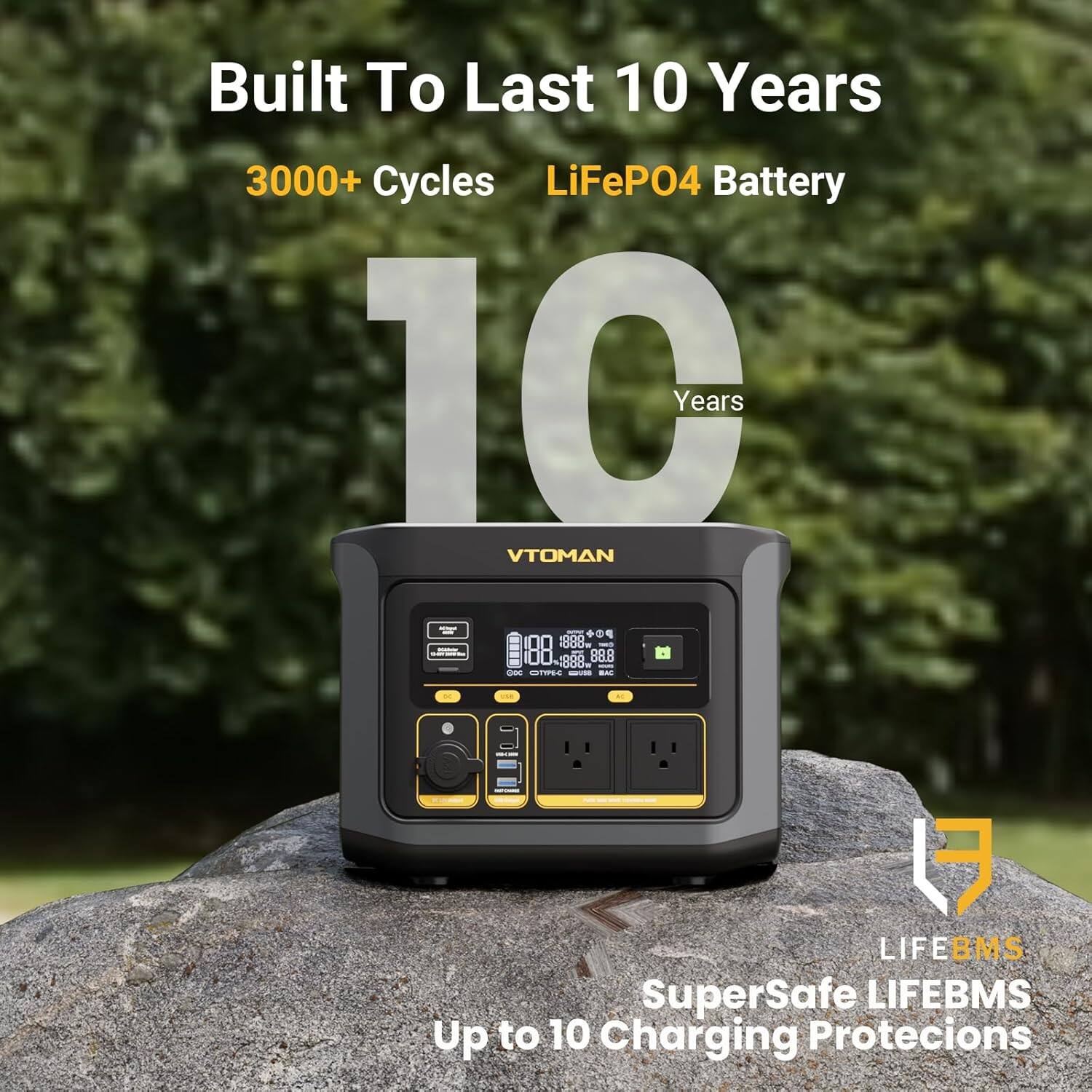 Built To Last 10 Years  
3000+ Cycles LiFePO4 Battery  
10 Years  
VTOMAN  
LIFEBMS  
SuperSafe LIFEBMS  
Up to 10 Charging Protections
