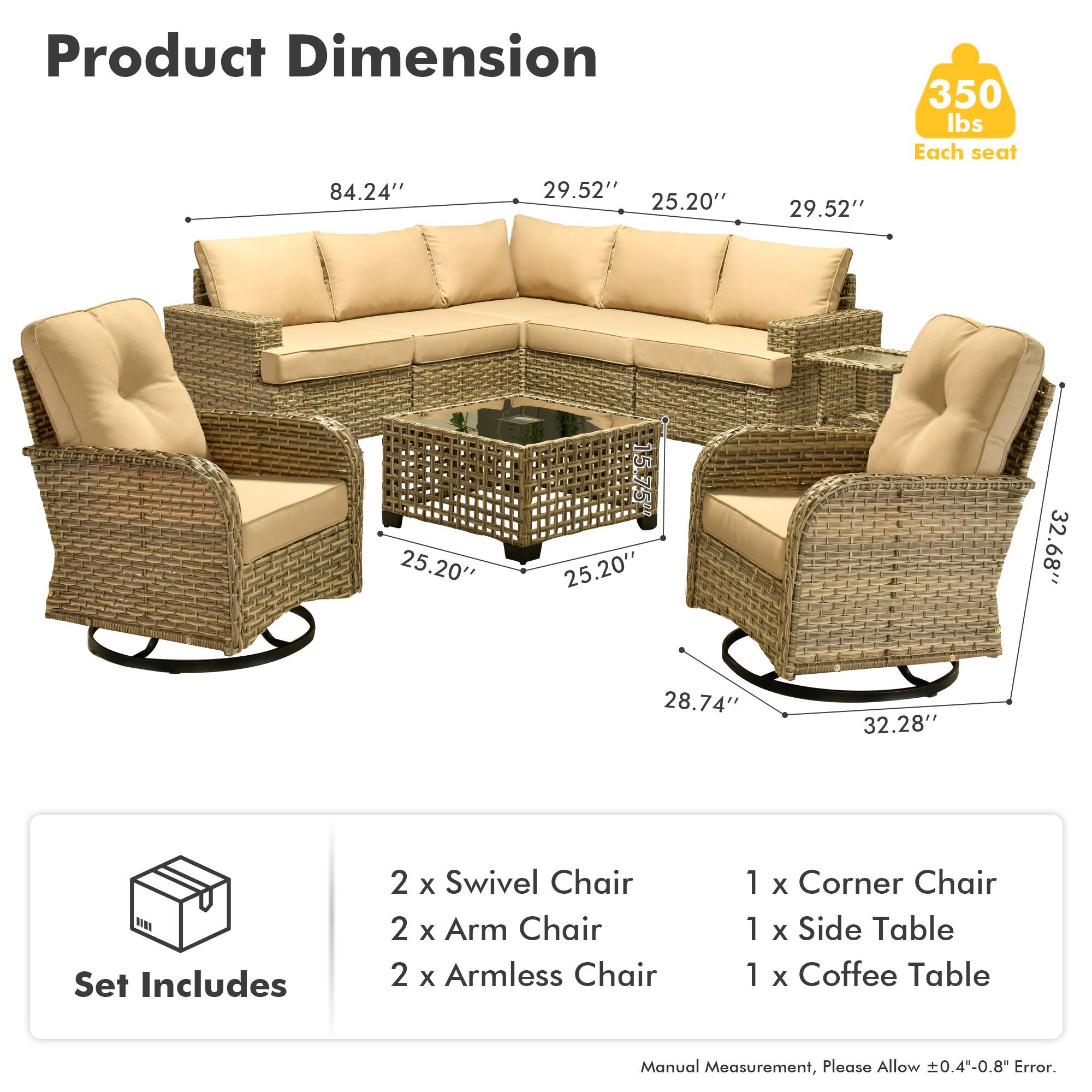 **Product Dimension**

- 350 lbs Each seat
- 84.24" x 29.52" x 25.20" x 29.52" x 25.20" x 15.75" x 25.20" x 32.68" x 28.74" x 32.28"

**Set Includes**

- 2 x Swivel Chair
- 2 x Arm Chair
- 2 x Armless Chair
- 1 x Corner Chair
- 1 x Side Table
- 1 x Coffee Table

*Manual Measurement, Please Allow ±0.4"-0.8" Error.*