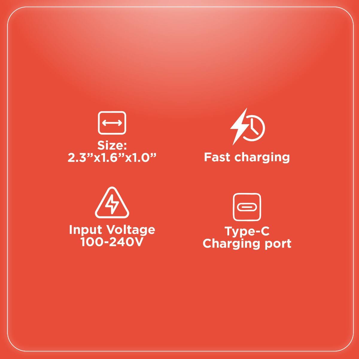 Size: 2.3" x 1.6" x 1.0"

Fast charging

Input Voltage 100-240V

Type-C Charging port