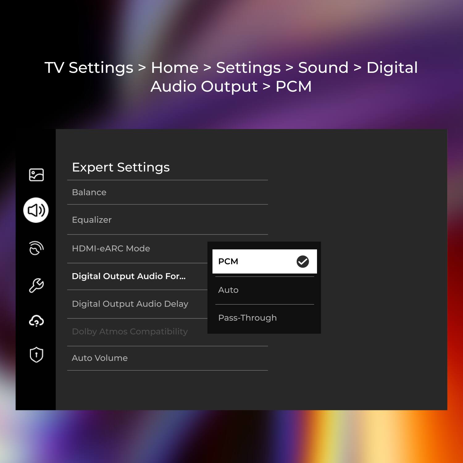 TV Settings > Home > Settings > Sound > Digital Audio Output > PCM Expert Settings Balance Equalizer HDMI-eARC Mode Digital Output Audio For... Auto Digital Output Audio Delay Pass-Through Dolby Atmos Compatibility Auto Volume