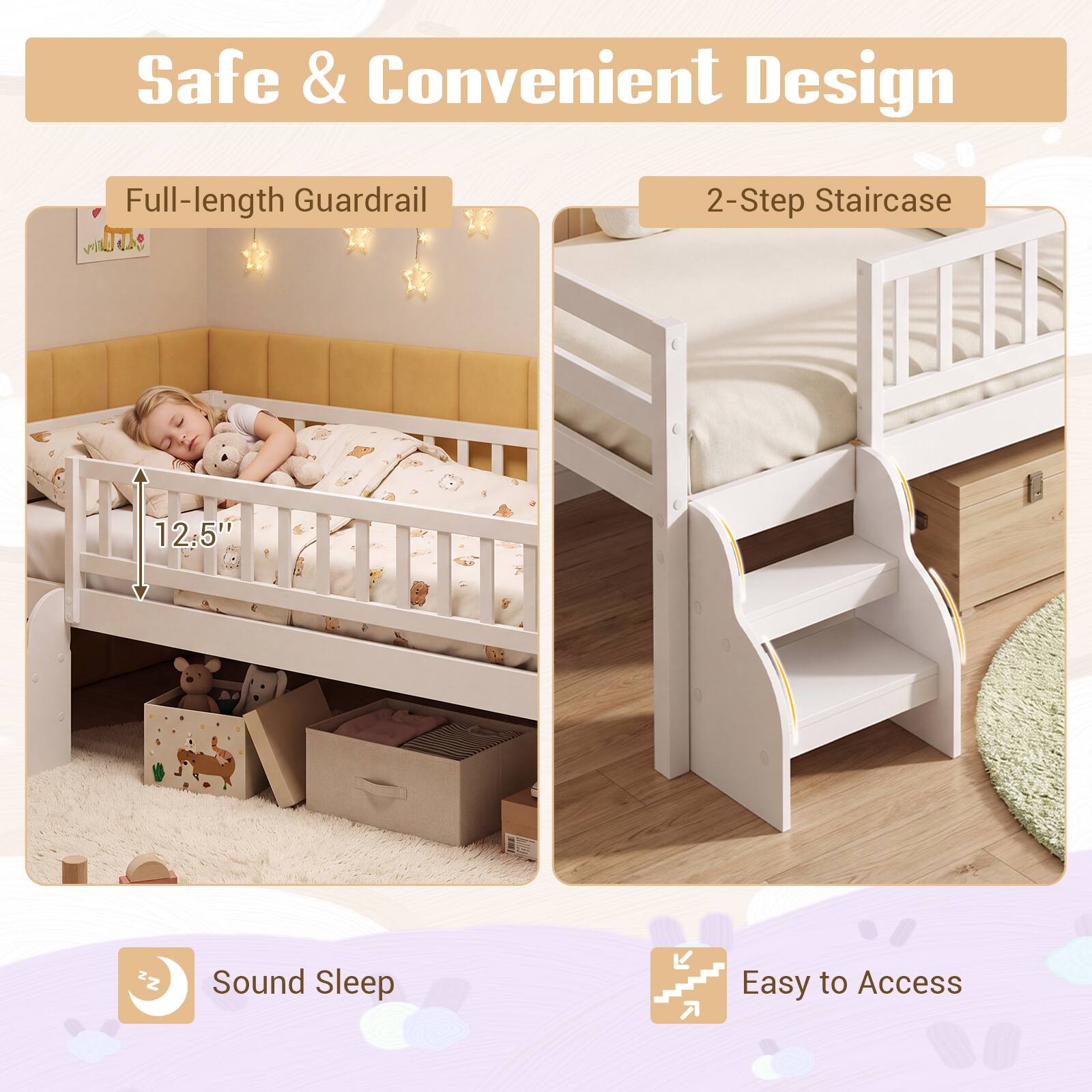 Safe & Convenient Design

- Full-length Guardrail
- 2-Step Staircase
- 12.5"
- Sound Sleep
- Easy to Access