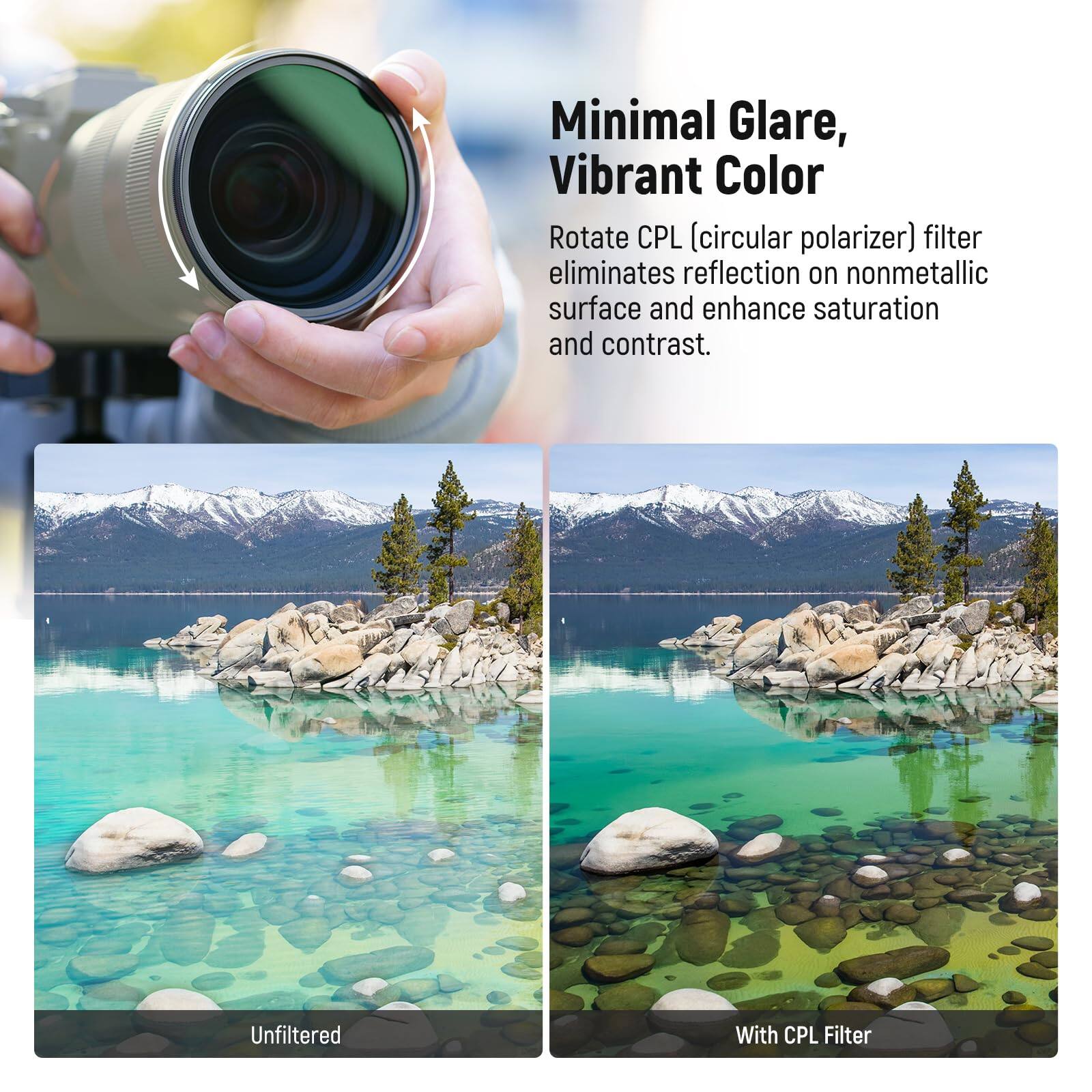 Minimal Glare, Vibrant Color

Rotate CPL (circular polarizer) filter eliminates reflection on nonmetallic surface and enhance saturation and contrast.

Unfiltered

With CPL Filter