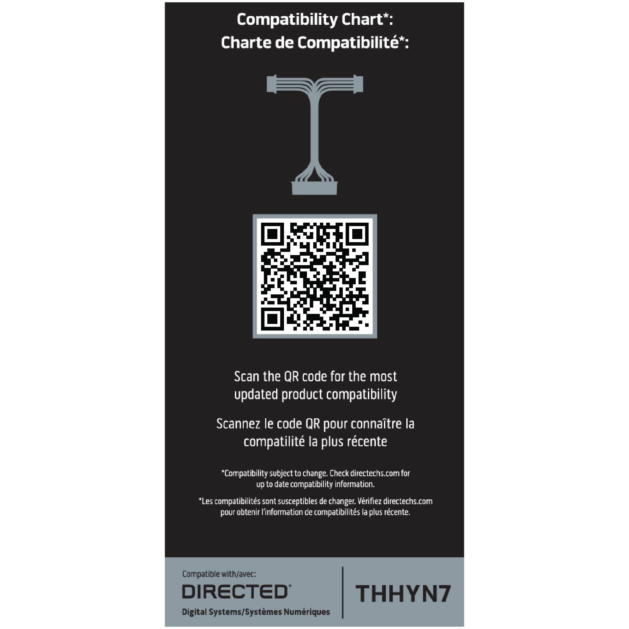 Compatibility Chart*:  
Charte de Compatibilité*:  

Scan the QR code for the most updated product compatibility  
Scannez le code QR pour connaître la compatibilité la plus récente  

*Compatibility subject to change. Check directechs.com for up to date compatibility information.  
*Les compatibilités sont susceptibles de changer. Vérifiez directechs.com pour obtenir l'information de compatibilités la plus récente.  

Compatible with/avec:  
DIRECTED THHYN7  
Digital Systems/Systèmes Numériques