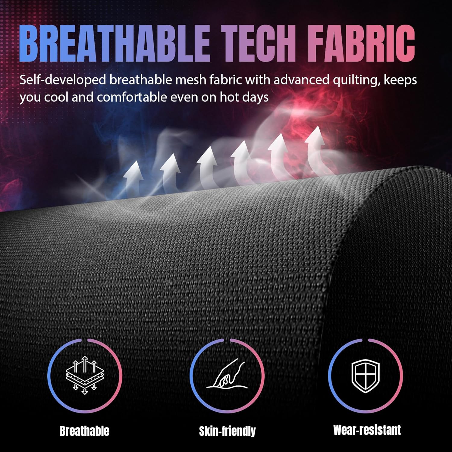 BREATHABLE TECH FABRIC

Self-developed breathable mesh fabric with advanced quilting, keeps you cool and comfortable even on hot days

- Breathable
- Skin-friendly
- Wear-resistant