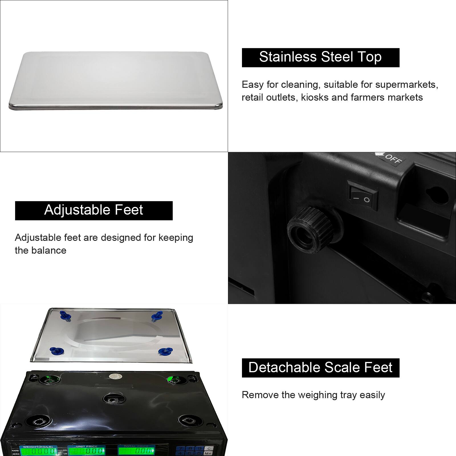 Stainless Steel Top  
Easy for cleaning, suitable for supermarkets, retail outlets, kiosks and farmers markets  

Adjustable Feet  
Adjustable feet are designed for keeping the balance  

Detachable Scale Feet  
Remove the weighing tray easily  

WETAAM 20000  
.O.. 00D D 0010 1a 7 L  
- A E MT
