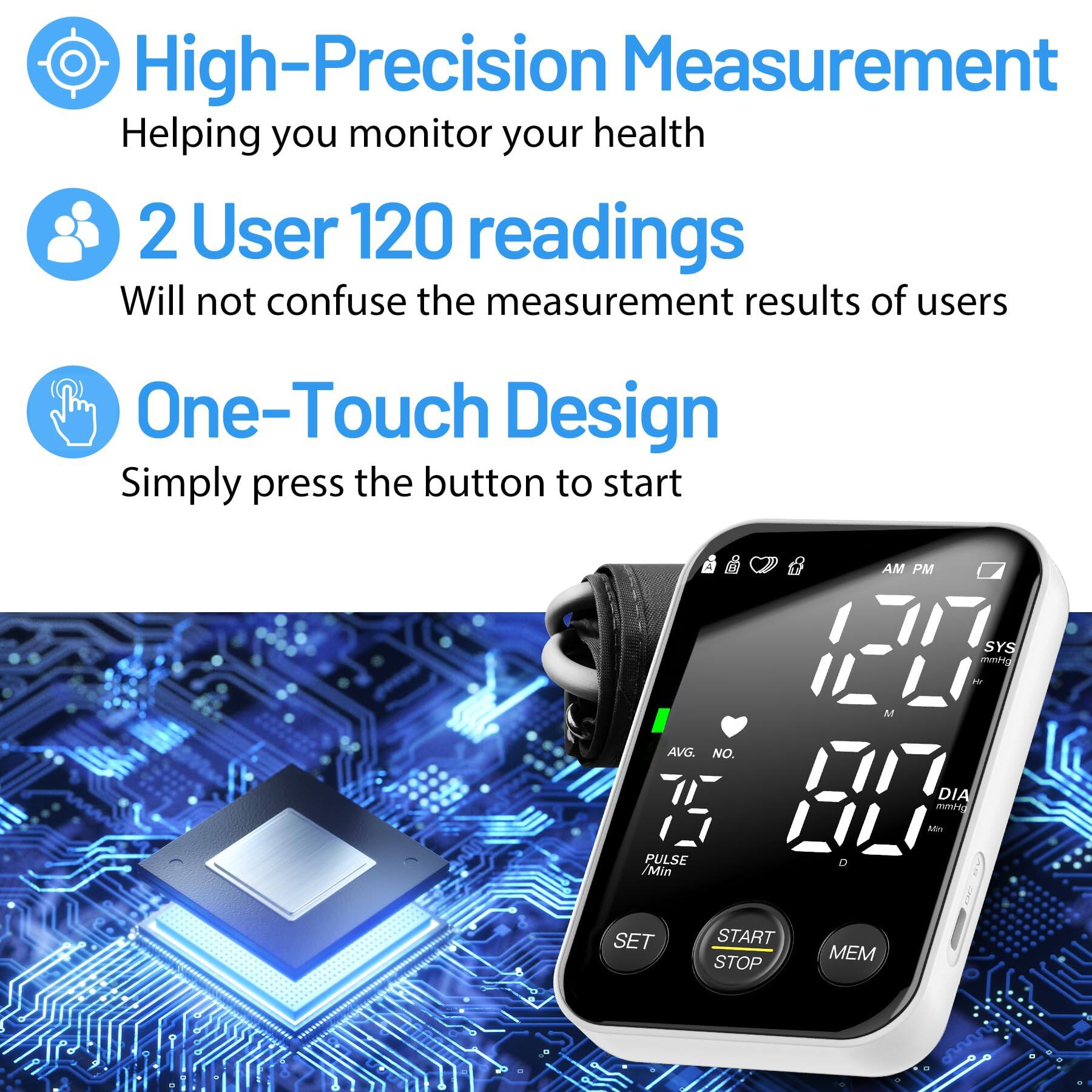 High-Precision Measurement  
Helping you monitor your health  

2 User 120 readings  
Will not confuse the measurement results of users  

One-Touch Design  
Simply press the button to start
