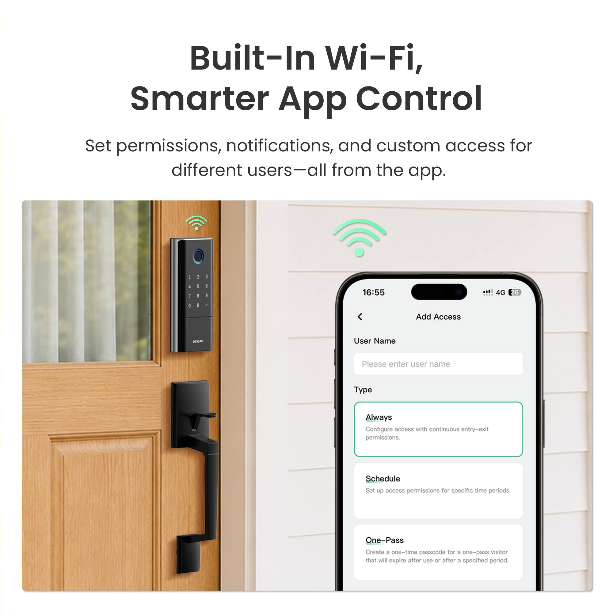 Built-In Wi-Fi, Smarter App Control

Set permissions, notifications, and custom access for different users—all from the app.

- Add Access
- User Name: Please enter user name
- Type: Always (Configure access with continuous entry-exit permissions)
- Schedule: Set up access permissions for specific time periods
- One-Pass: Create a one-time passcode for a one-pass visitor that will expire after use or after a specified period.