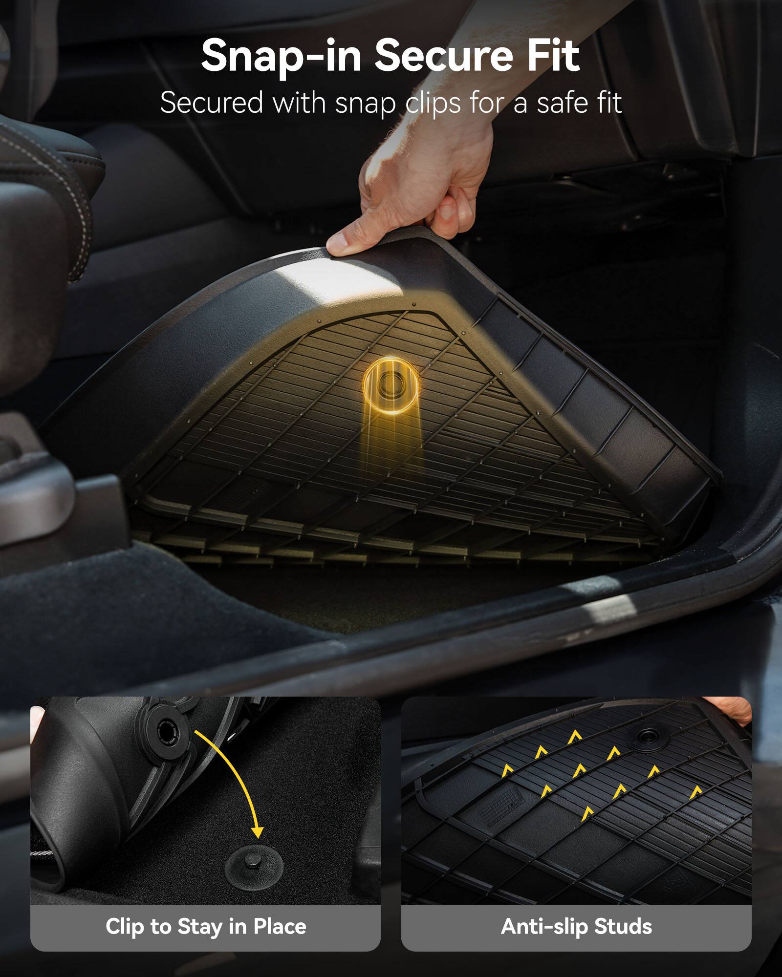 Snap-in Secure Fit  
Secured with snap clips for a safe fit  

Clip to Stay in Place  

Anti-slip Studs