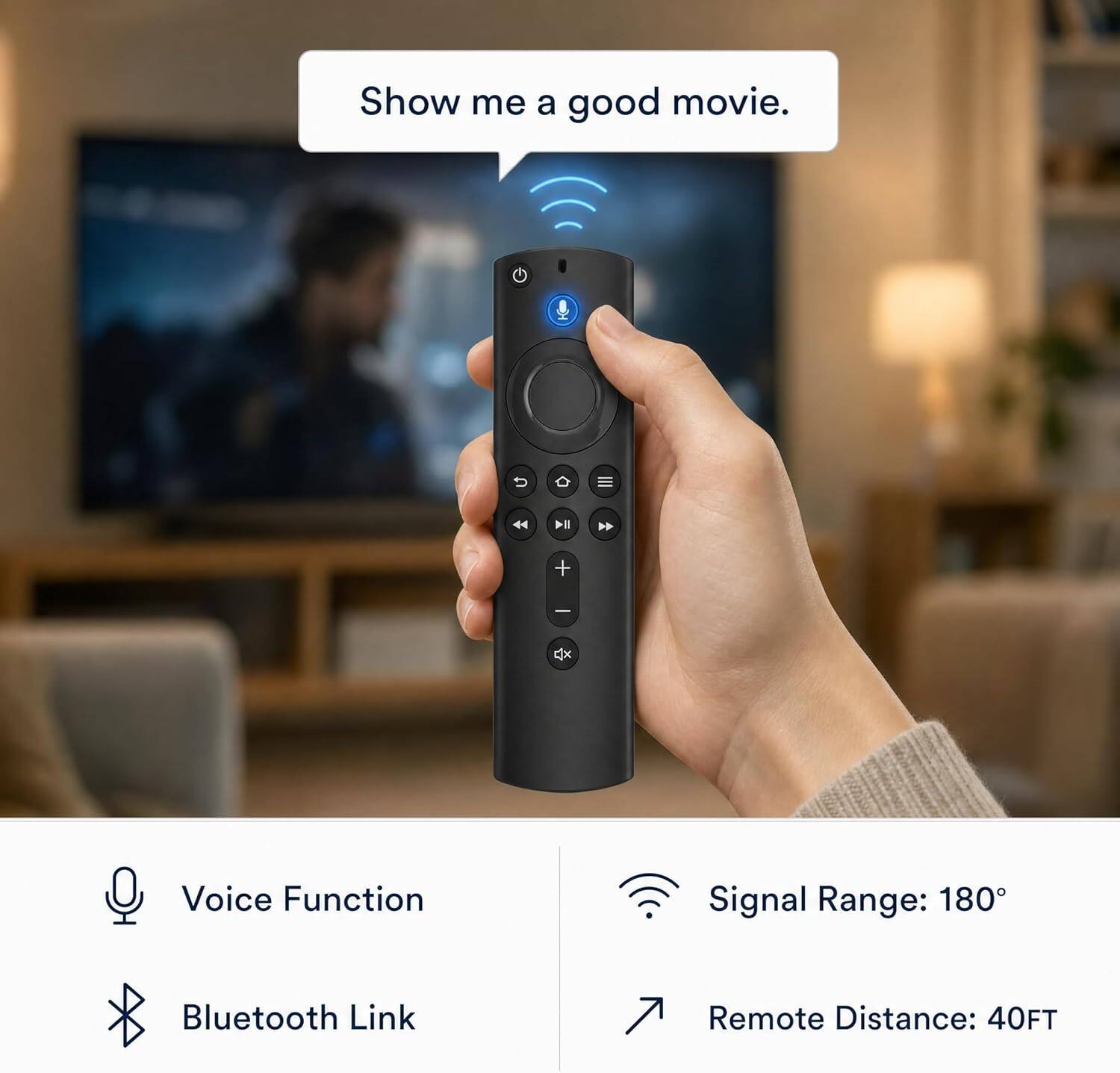 Show me a good movie.  
Voice Function  
Bluetooth Link  
Signal Range: 180°  
Remote Distance: 40FT