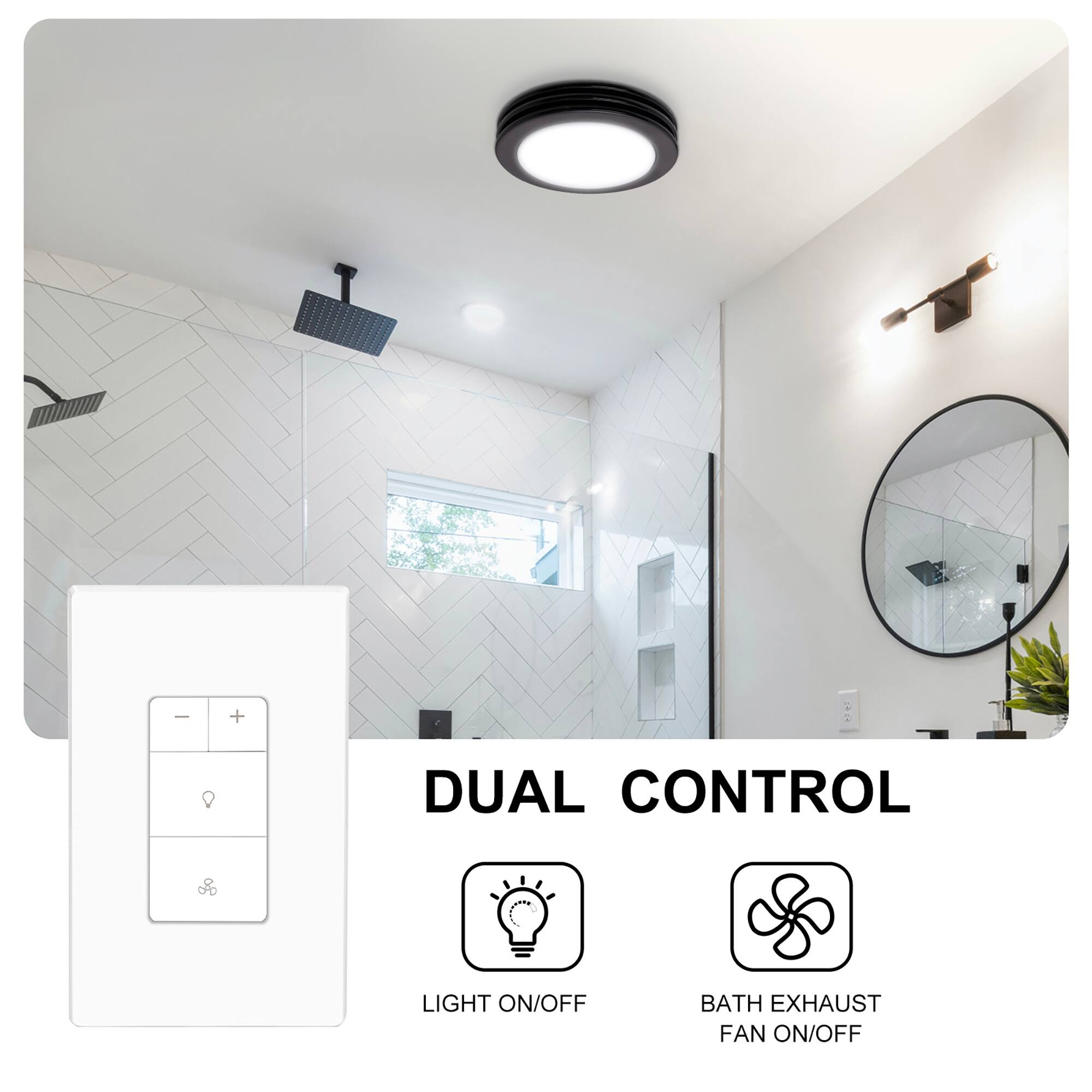 DUAL CONTROL

LIGHT ON/OFF

BATH EXHAUST FAN ON/OFF