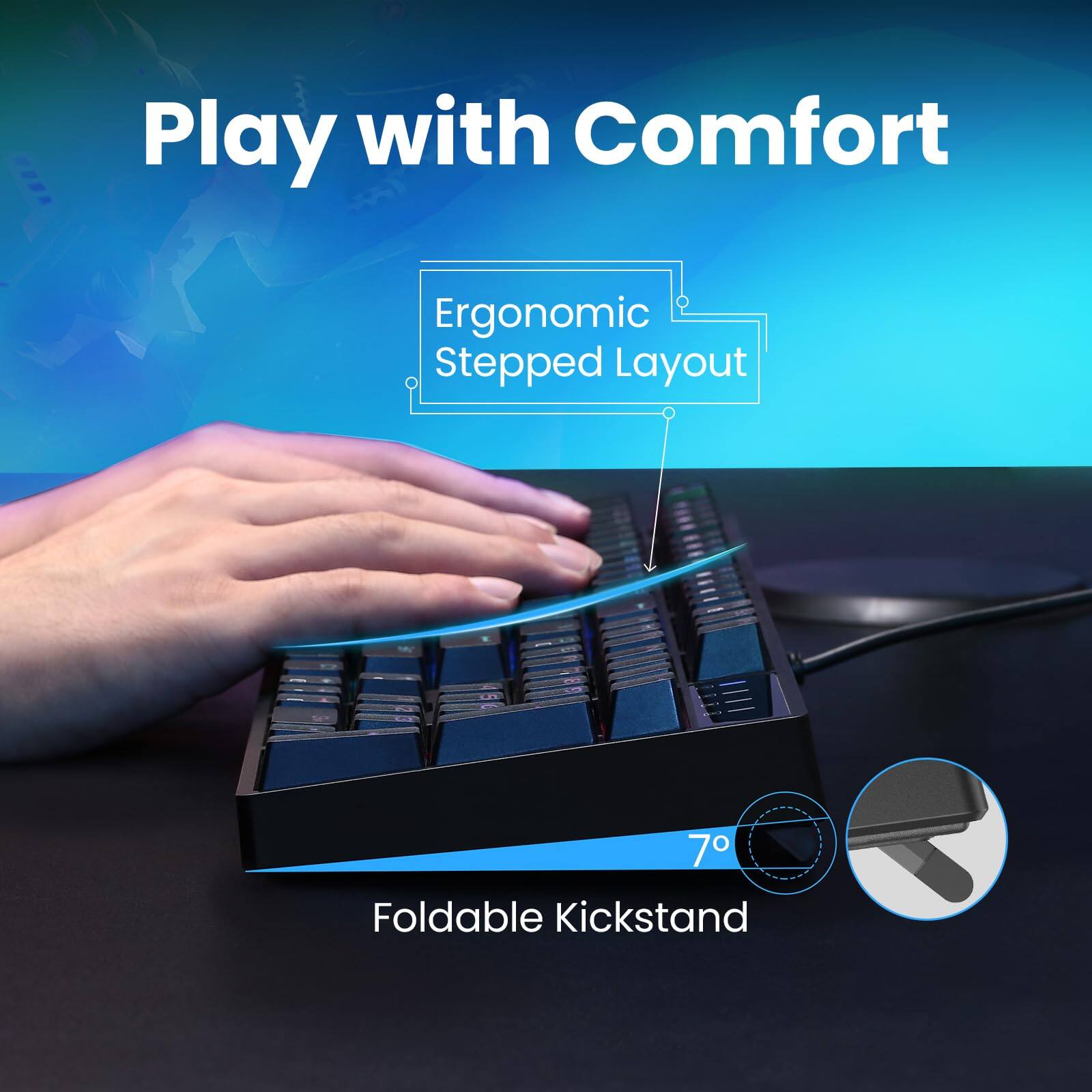 Play with Comfort

Ergonomic Stepped Layout

Foldable Kickstand

7°