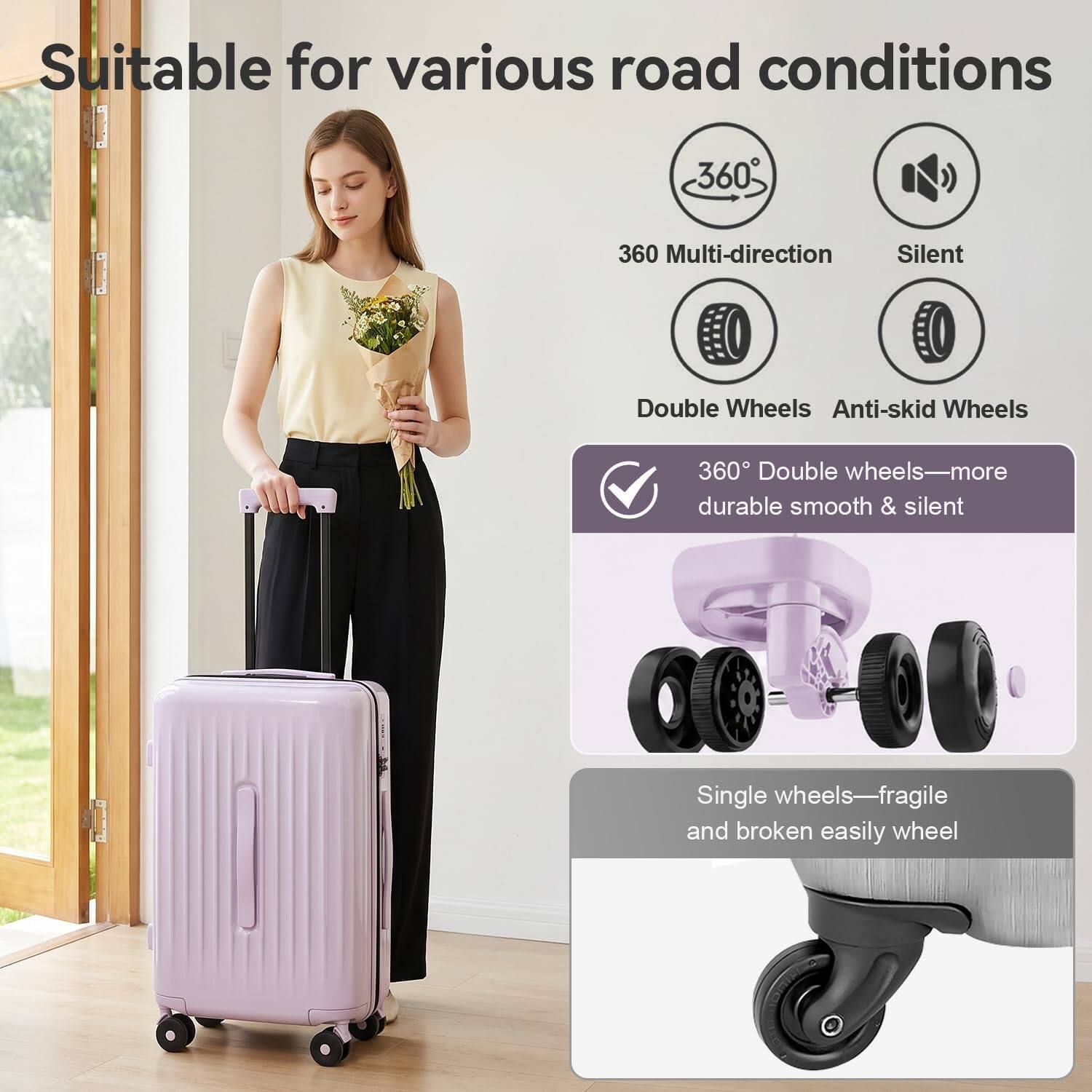 Suitable for various road conditions

360° Multi-direction Silent Double Wheels Anti-skid Wheels

360° Double wheels—more durable, smooth & silent

Single wheels—fragile and broken easily wheel