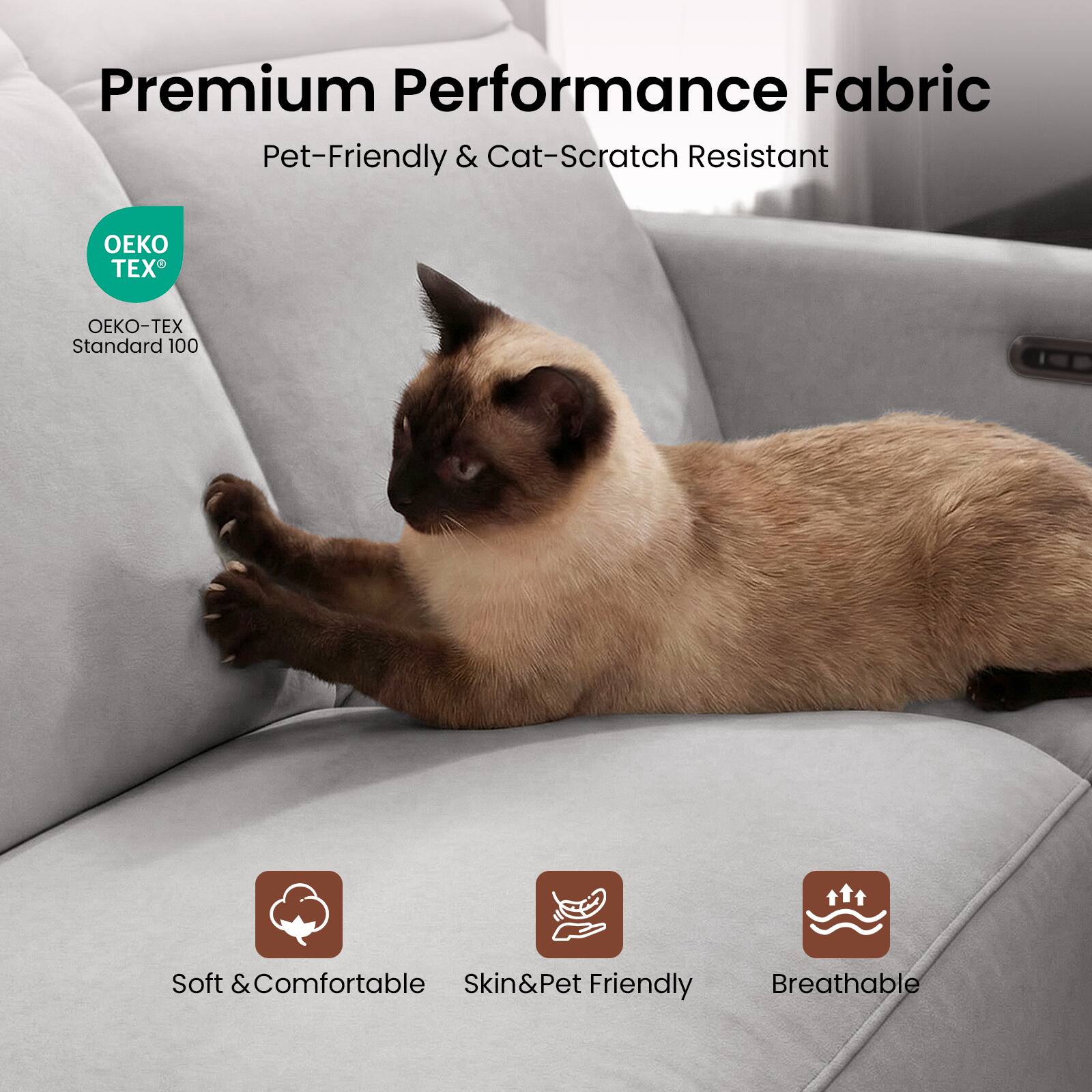 Premium Performance Fabric  
Pet-Friendly & Cat-Scratch Resistant  
OEKO-TEX® Standard 100  
Soft & Comfortable  
Skin & Pet Friendly  
Breathable