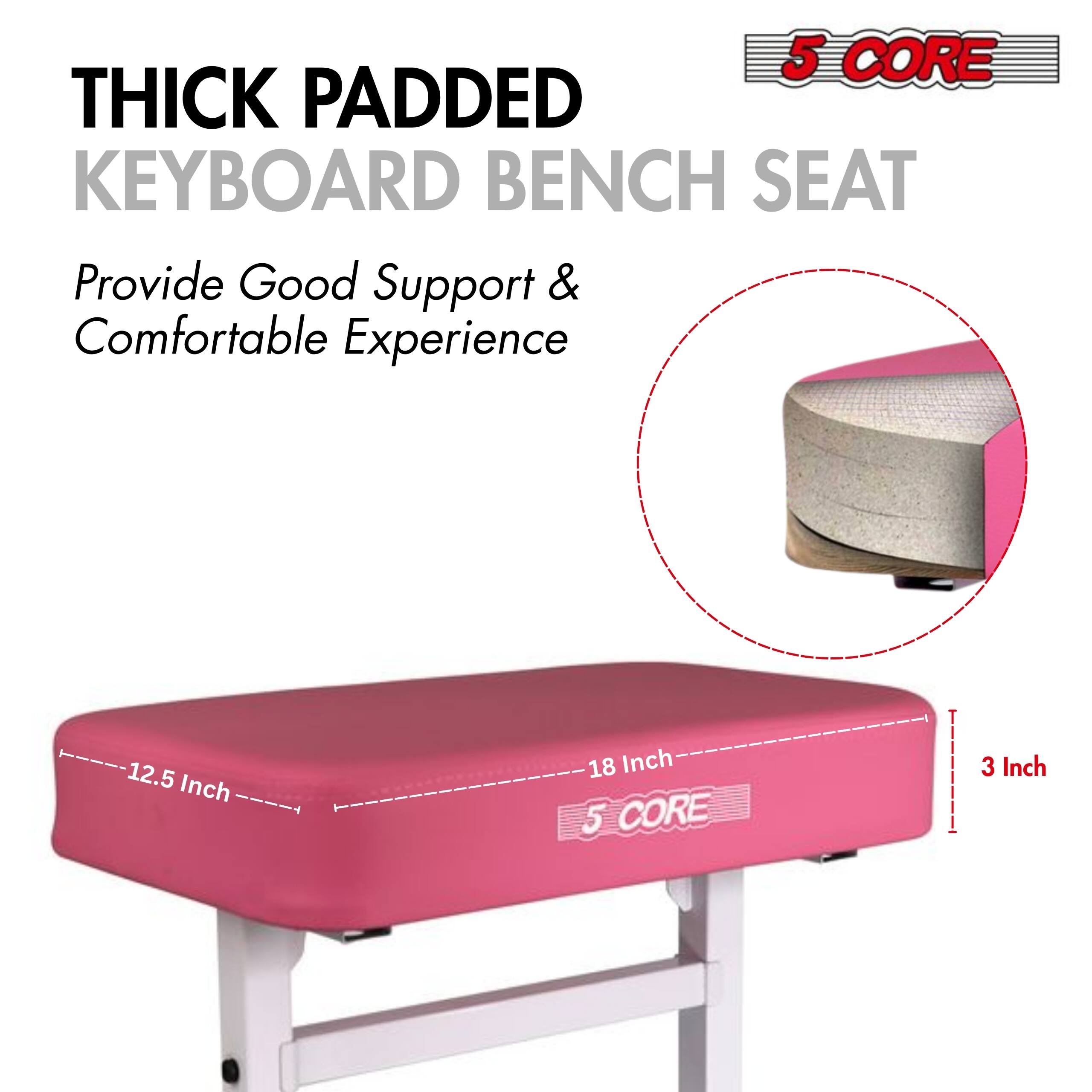 5 CORE THICK PADDED KEYBOARD BENCH SEAT Provide Good Support & Comfortable Experience

12.5 Inch
18 Inch
3 Inch