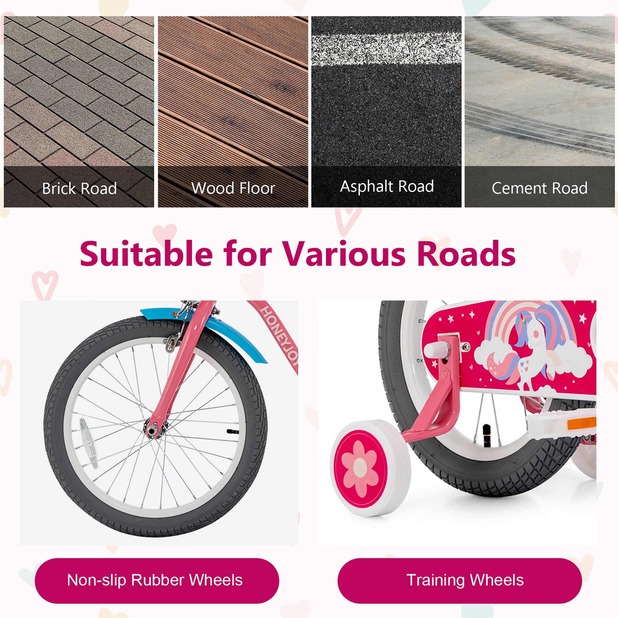 Brick Road  
Wood Floor  
Asphalt Road  
Cement Road  

Suitable for Various Roads  

Non-slip Rubber Wheels  
Training Wheels
