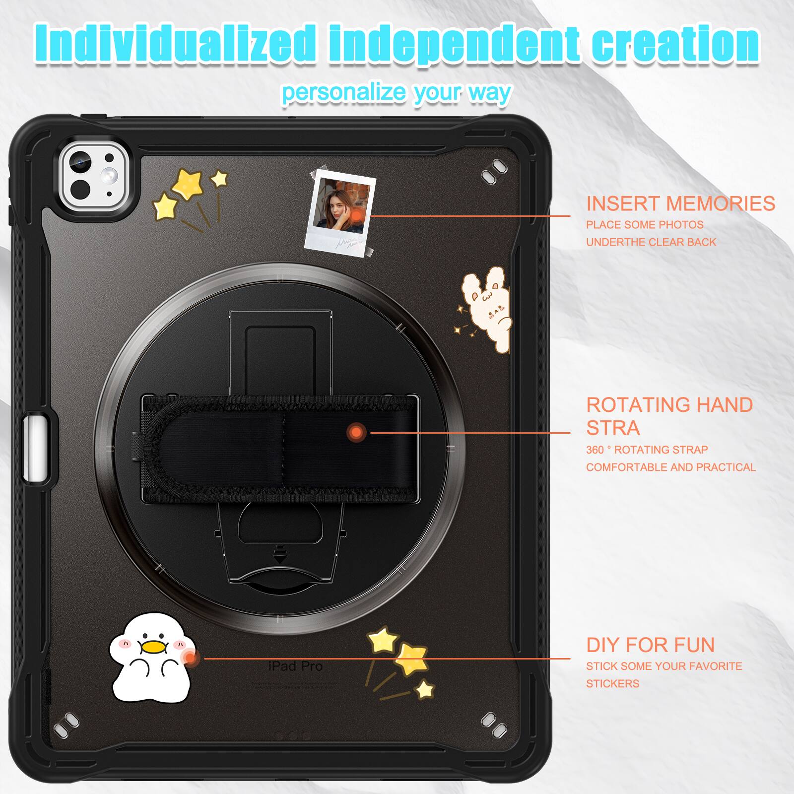 Individualized independent creation personalize your way

INSERT MEMORIES
PLACE SOME PHOTOS
UNDERTHE CLEAR BACK

ROTATING HAND STRA
360° ROTATING STRAP
COMFORTABLE AND PRACTICAL

DIY FOR FUN
STICK SOME YOUR FAVORITE STICKERS