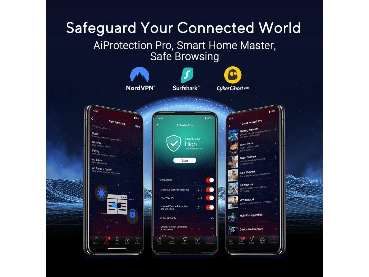 Safeguard Your Connected World  
AiProtection Pro, Smart Home Master, Safe Browsing  

NordVPN  
Surfshark  
CyberGhost  

Safe Browsing  
Filtering Level: None  
Apply  

AIProtection  
Security Level: High  
Scan  

AIProtection  
Malicious Website Blocking  
Two-Way IPS  
Infected Device Prevention and Blocking  
Router Security  
Change default username & password  

Guest Network  
Guest Portal  
Guest Network Shielded  
Kid's Network  
IoT Network  
Multi-Link Operation  
Customized Network
