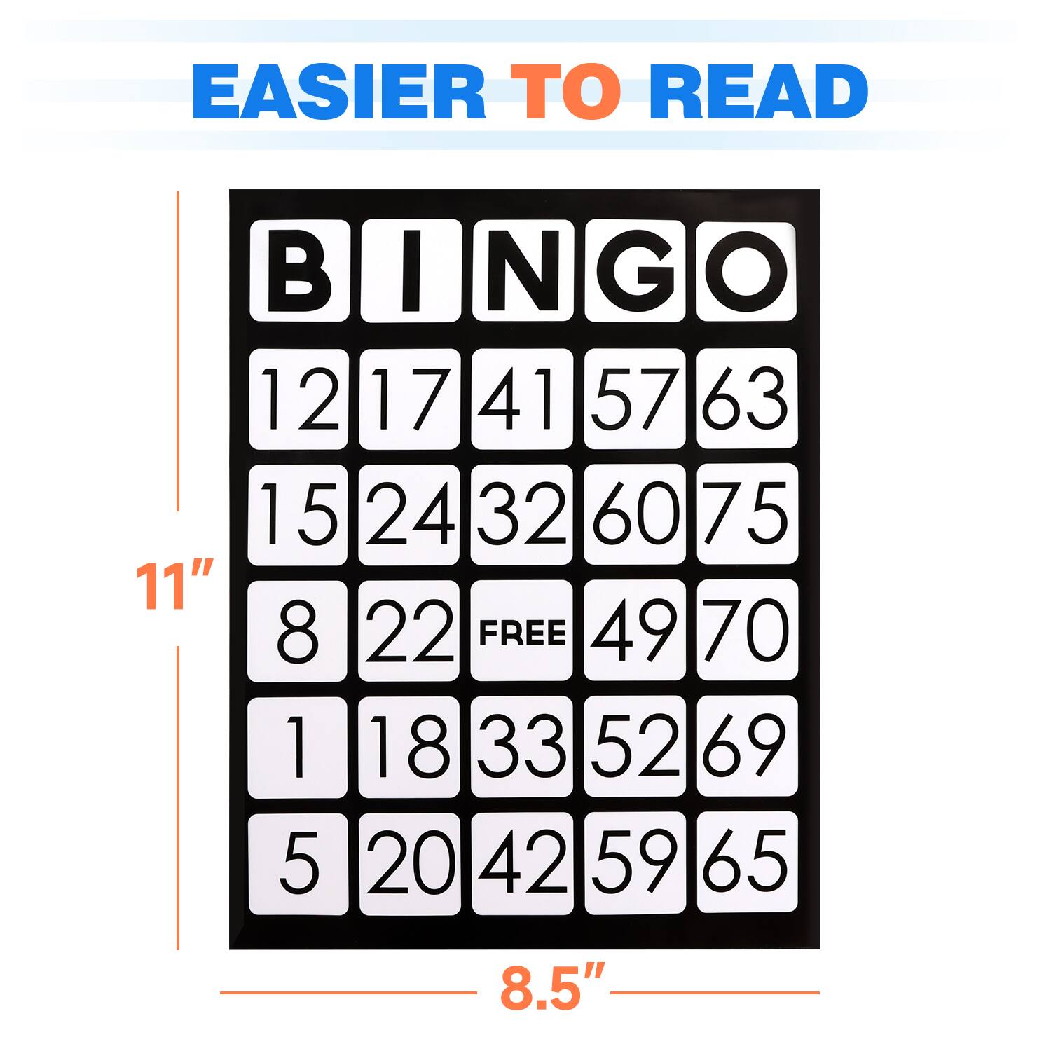 EASIER TO READ
BINGO
12 17 41 57 63
15 24 32 60 75
11"
8 22 FREE 49 70
1 18 33 52 69
5 20 42 59 65
8.5"