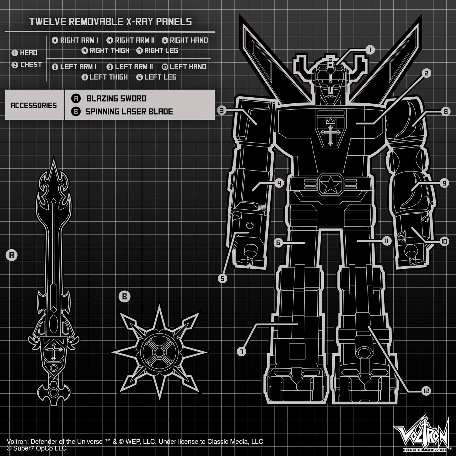 TWELVE REMOVABLE X-RAY PANELS

1. HEAD
2. CHEST
3. RIGHT ARM I
4. RIGHT ARM II
5. RIGHT HAND
6. RIGHT THIGH
7. RIGHT LEG
8. LEFT ARM I
9. LEFT ARM II
10. LEFT HAND
11. LEFT THIGH
12. LEFT LEG

ACCESSORIES

A. BLAZING SWORD
B. SPINNING LASER BLADE

Voltron: Defender of the Universe™ & © WEP, LLC. Under license to Classic Media, LLC. © Super7 OpCo LLC