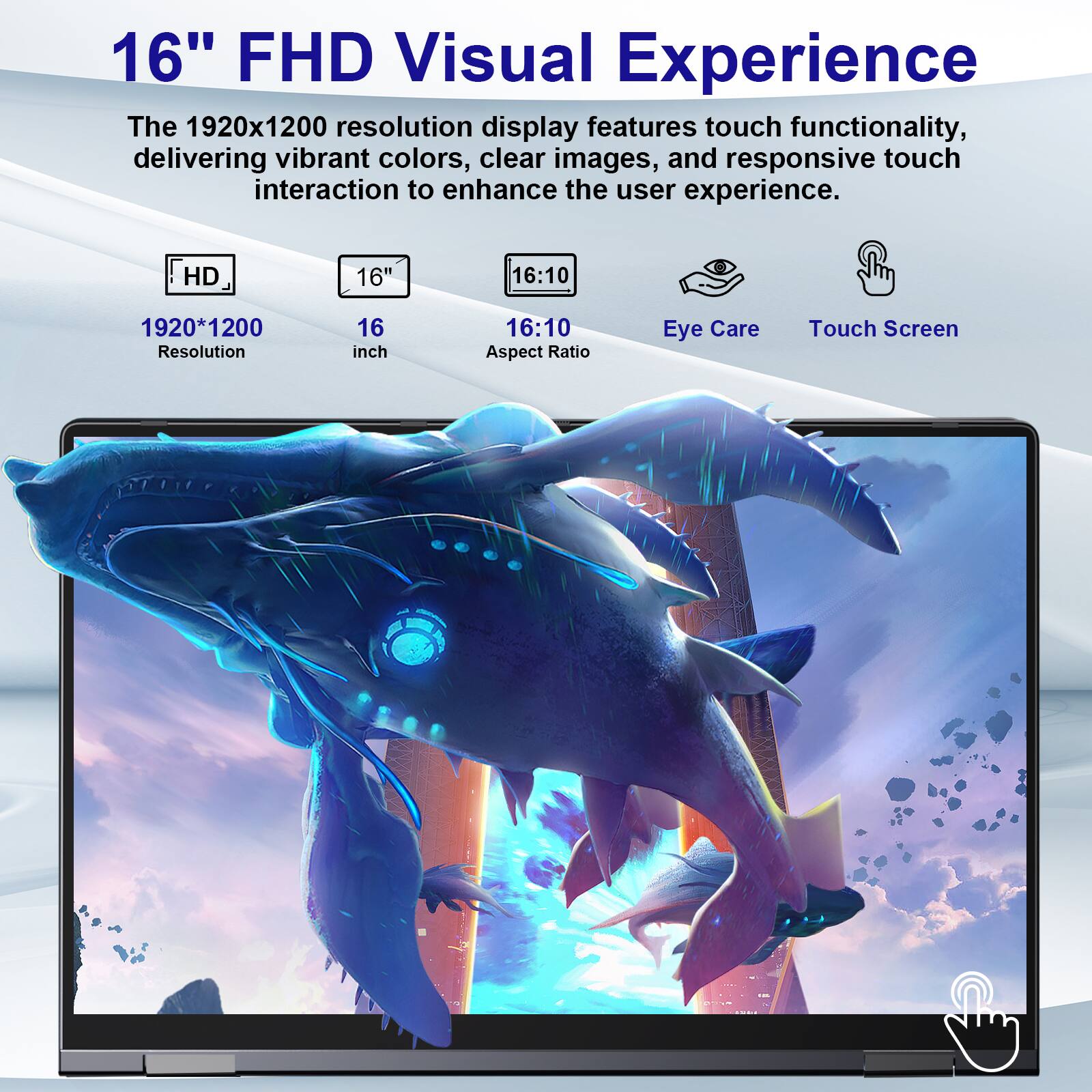 16" FHD Visual Experience

The 1920x1200 resolution display features touch functionality, delivering vibrant colors, clear images, and responsive touch interaction to enhance the user experience.

HD 1920*1200 Resolution
16" 16 inch
16:10 Aspect Ratio
Eye Care
Touch Screen