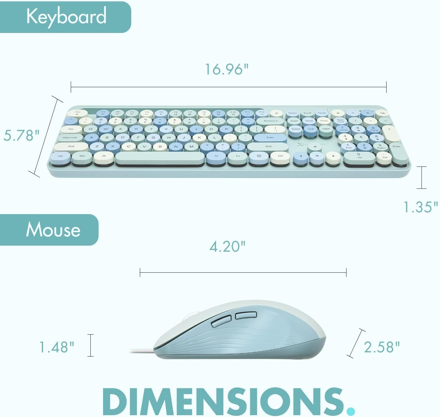 Keyboard: 16.96" x 5.78" x 1.35"  
Mouse: 4.20" x 2.58" x 1.48"  
Dimensions.