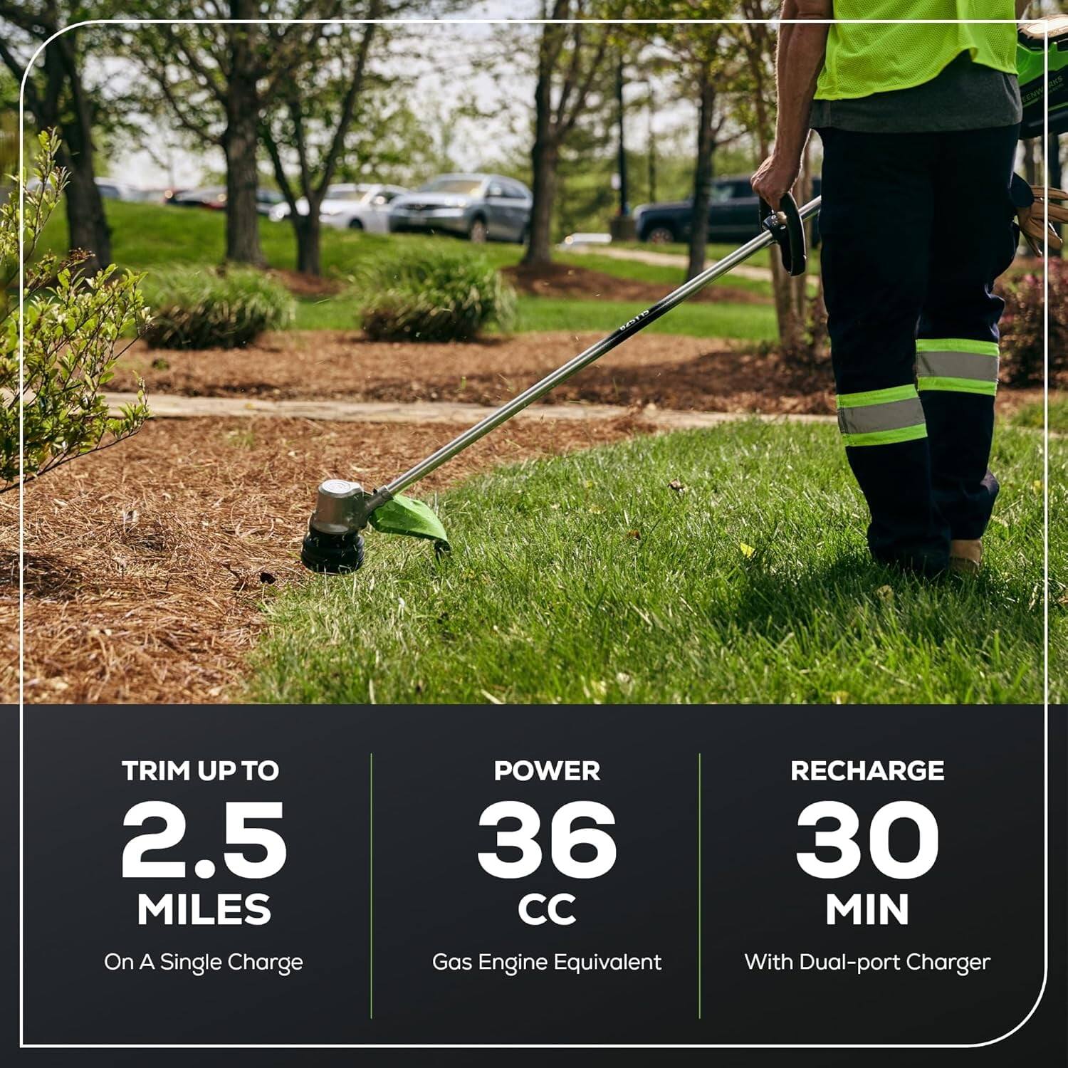 TRIM UP TO 2.5 MILES  
On A Single Charge  

POWER 36 CC  
Gas Engine Equivalent  

RECHARGE 30 MIN  
With Dual-port Charger