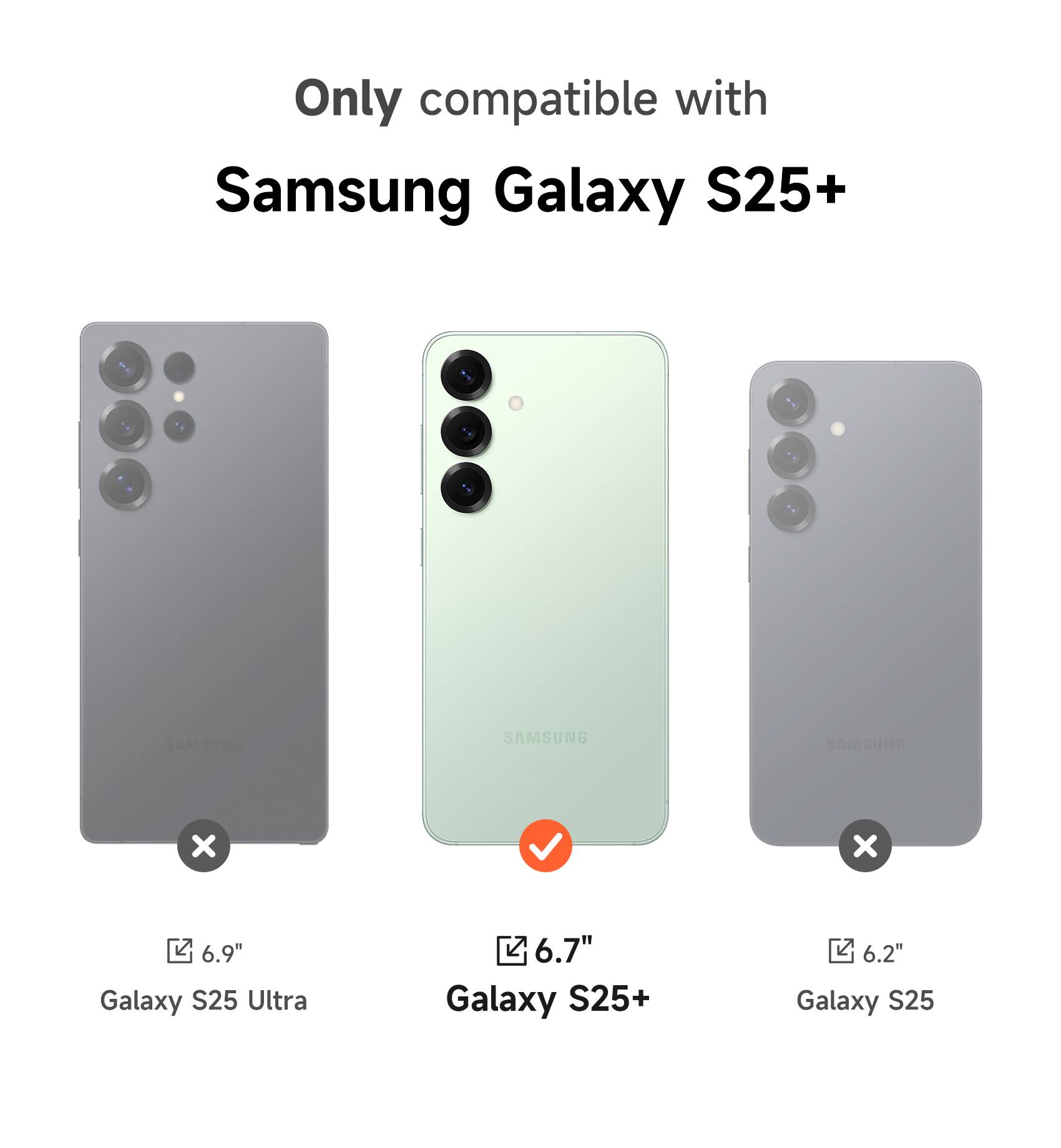 Only compatible with Samsung Galaxy S25+  
SANS SAMSUNG  
6.9" Galaxy S25 Ultra  
6.7" Galaxy S25+  
6.2" Galaxy S25