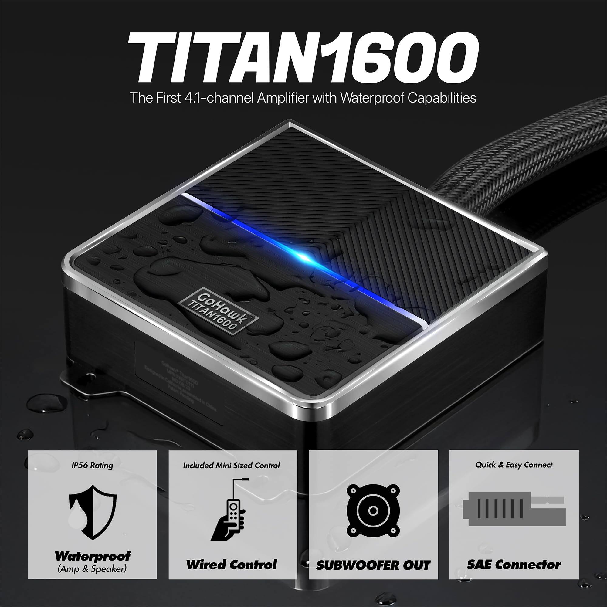 TITAN1600  
The First 4.1-channel Amplifier with Waterproof Capabilities  

- IP56 Rating  
- Included Mini Sized Control  
- Waterproof (Amp & Speaker)  
- Wired Control  
- SUBWOOFER OUT  
- SAE Connector