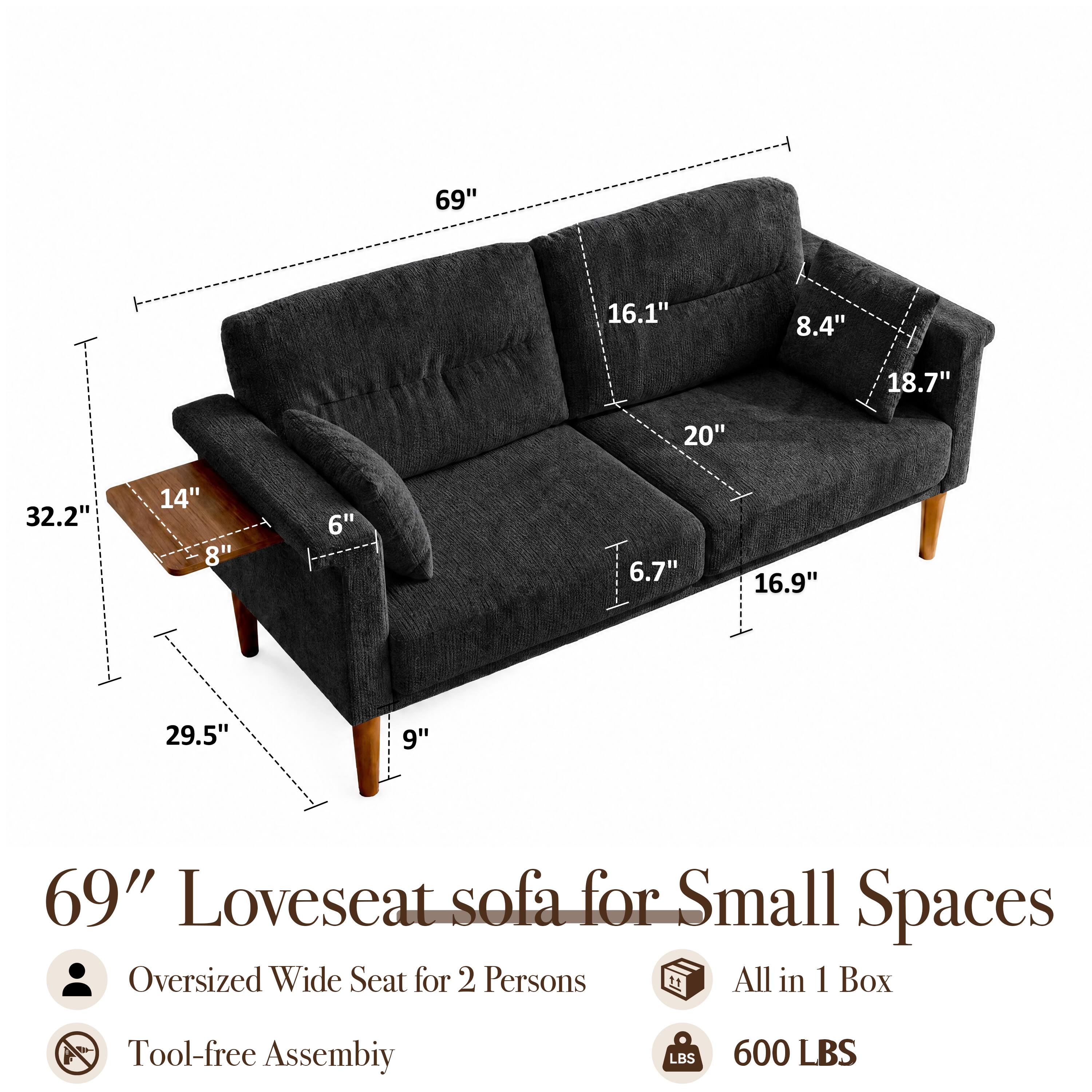69"  
16.1"  
8.4"  
18.7"  
20"  
32.2"  
14" 8"  
6"  
6.7"  
16.9"  
29.5"  
9"  

69" Loveseat sofa for Small Spaces  
Oversized Wide Seat for 2 Persons  
All in 1 Box  
Tool-free Assembly  
600 LBS