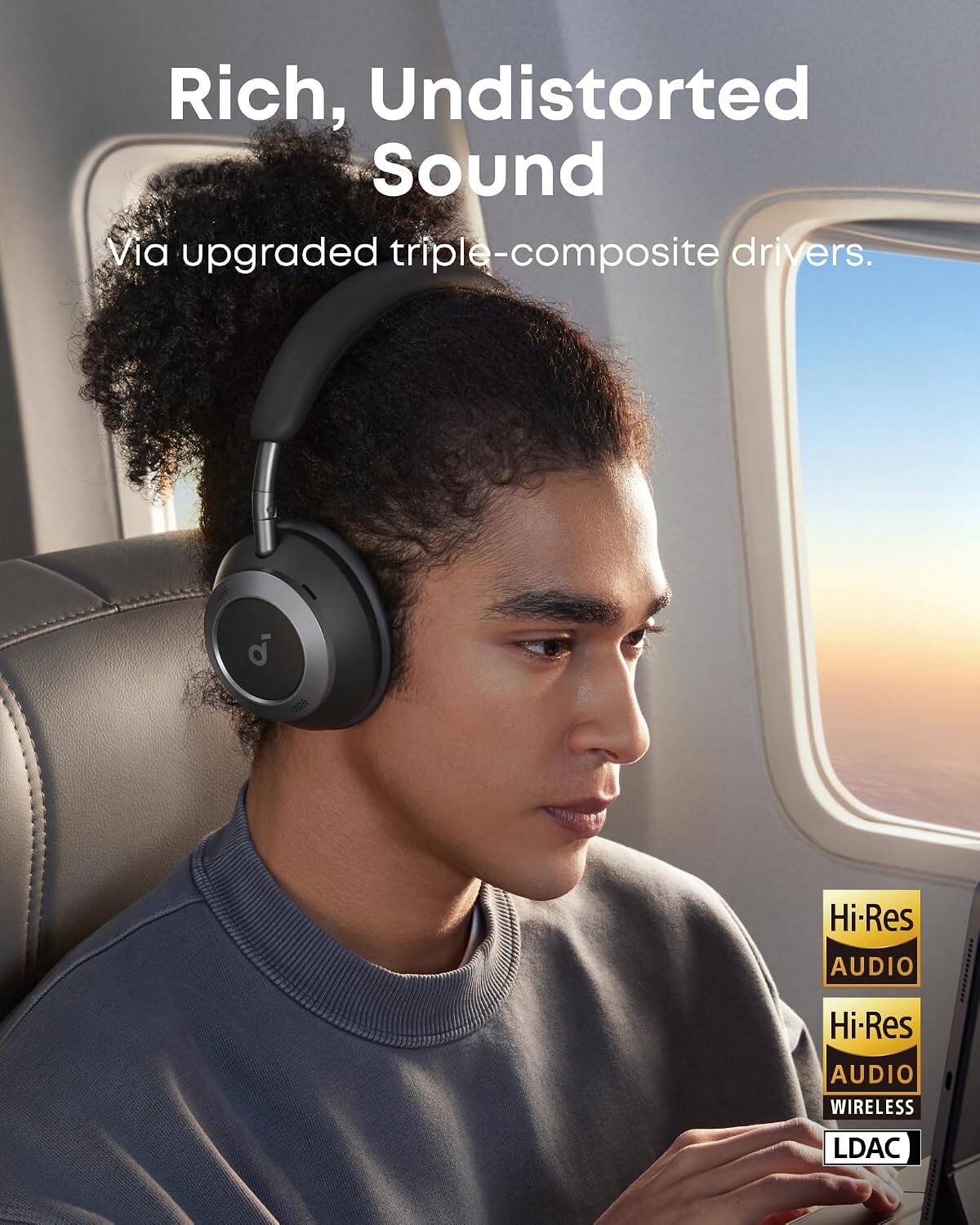 Rich, Undistorted Sound  
Via upgraded triple-composite drivers.  

Hi-Res AUDIO  
Hi-Res AUDIO WIRELESS  
LDAC