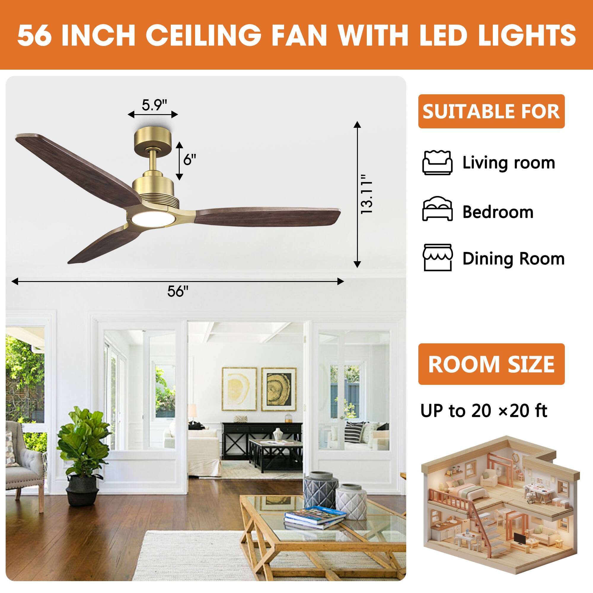 56 INCH CEILING FAN WITH LED LIGHTS

5.9" SUITABLE FOR 6" 13.11"

Living room Bedroom Dining Room

56" ROOM SIZE UP to 20 x20 ft