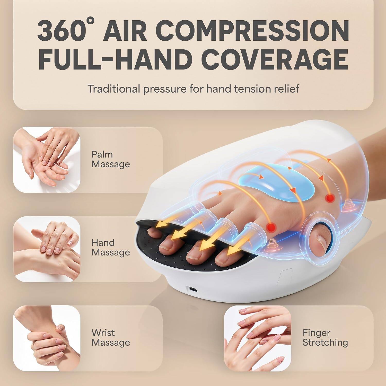360° AIR COMPRESSION FULL-HAND COVERAGE  
Traditional pressure for hand tension relief  
Palm Massage  
Hand Massage  
Wrist Massage  
Finger Stretching
