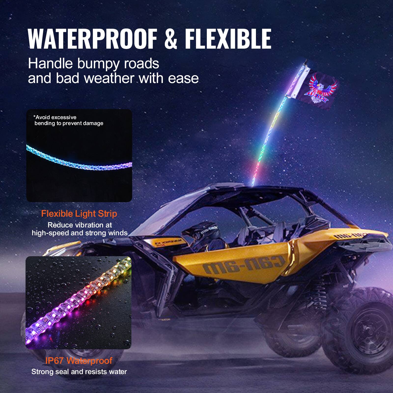 WATERPROOF & FLEXIBLE  
Handle bumpy roads and bad weather with ease  

*Avoid excessive bending to prevent damage  

Flexible Light Strip  
Reduce vibration at high-speed and strong winds  

IP67 Waterproof  
Strong seal and resists water