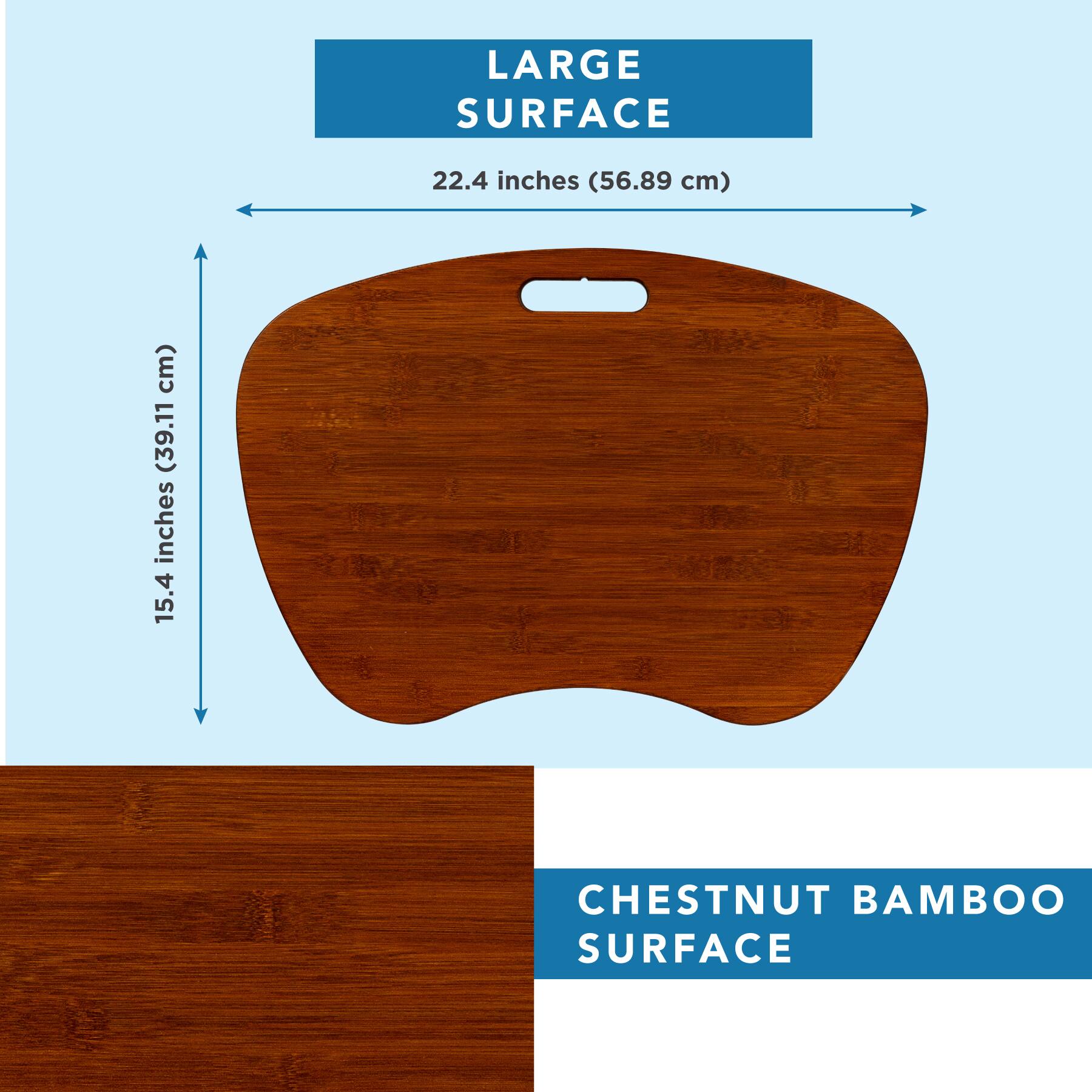 LARGE SURFACE  
22.4 inches (56.89 cm)  
15.4 inches (39.11 cm)  

CHESTNUT BAMBOO SURFACE